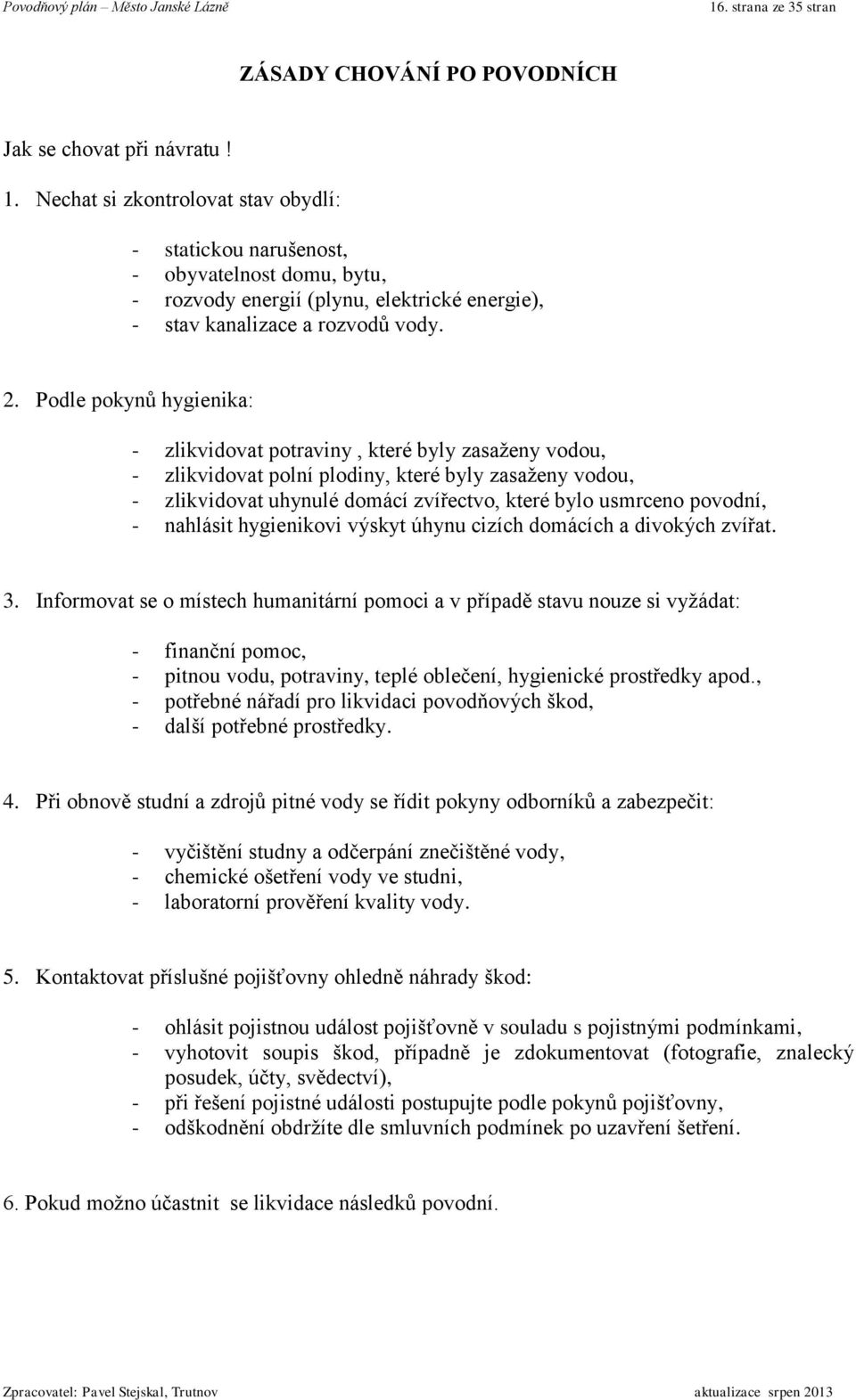 Podle pokynů hygienika: - zlikvidovat potraviny, které byly zasaženy vodou, - zlikvidovat polní plodiny, které byly zasaženy vodou, - zlikvidovat uhynulé domácí zvířectvo, které bylo usmrceno