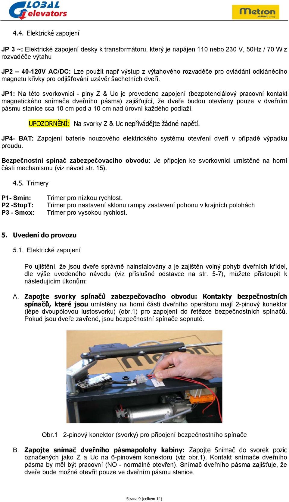 JP1: Na této svorkovnici - piny Z & Uc je provedeno zapojení (bezpotenciálový pracovní kontakt magnetického snímače dveřního pásma) zajišťující, že dveře budou otevřeny pouze v dveřním pásmu stanice