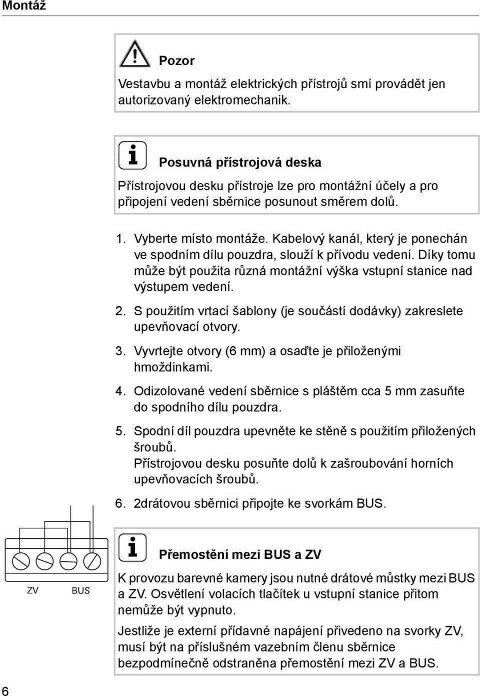 Kabelový kanál, který je ponechán ve spodním dílu pouzdra, slouží k přívodu vedení. Díky tomu může být použita různá montážní výška vstupní stanice nad výstupem vedení. 2.