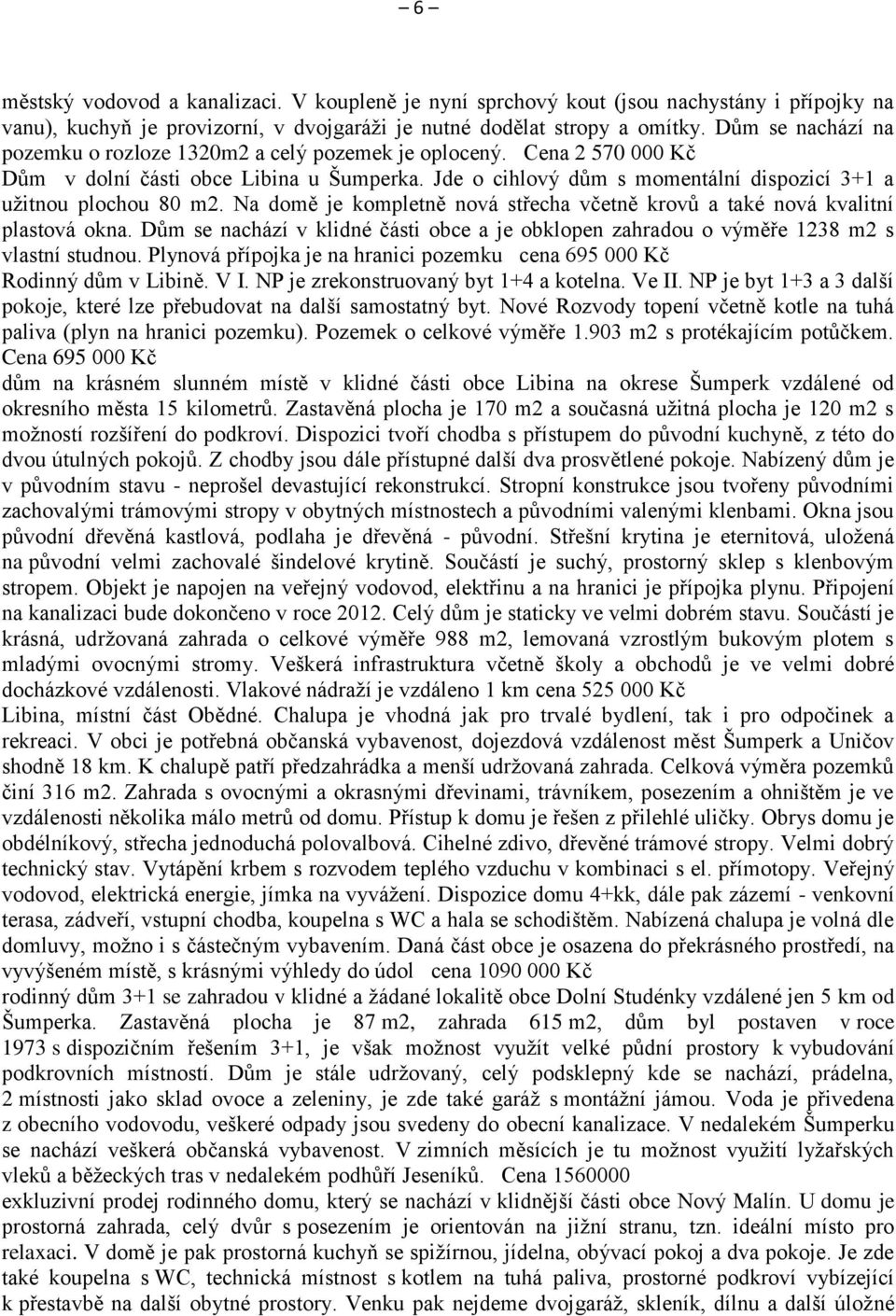 Na domě je kompletně nová střecha včetně krovů a také nová kvalitní plastová okna. Dům se nachází v klidné části obce a je obklopen zahradou o výměře 1238 m2 s vlastní studnou.