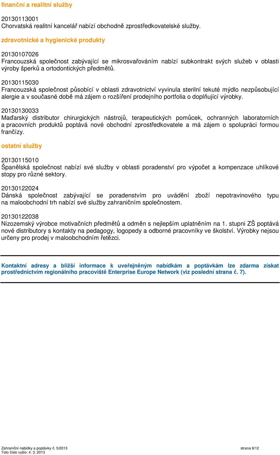 20130115030 Francouzská společnost působící v oblasti zdravotnictví vyvinula sterilní tekuté mýdlo nezpůsobující alergie a v současné době má zájem o rozšíření prodejního portfolia o doplňující