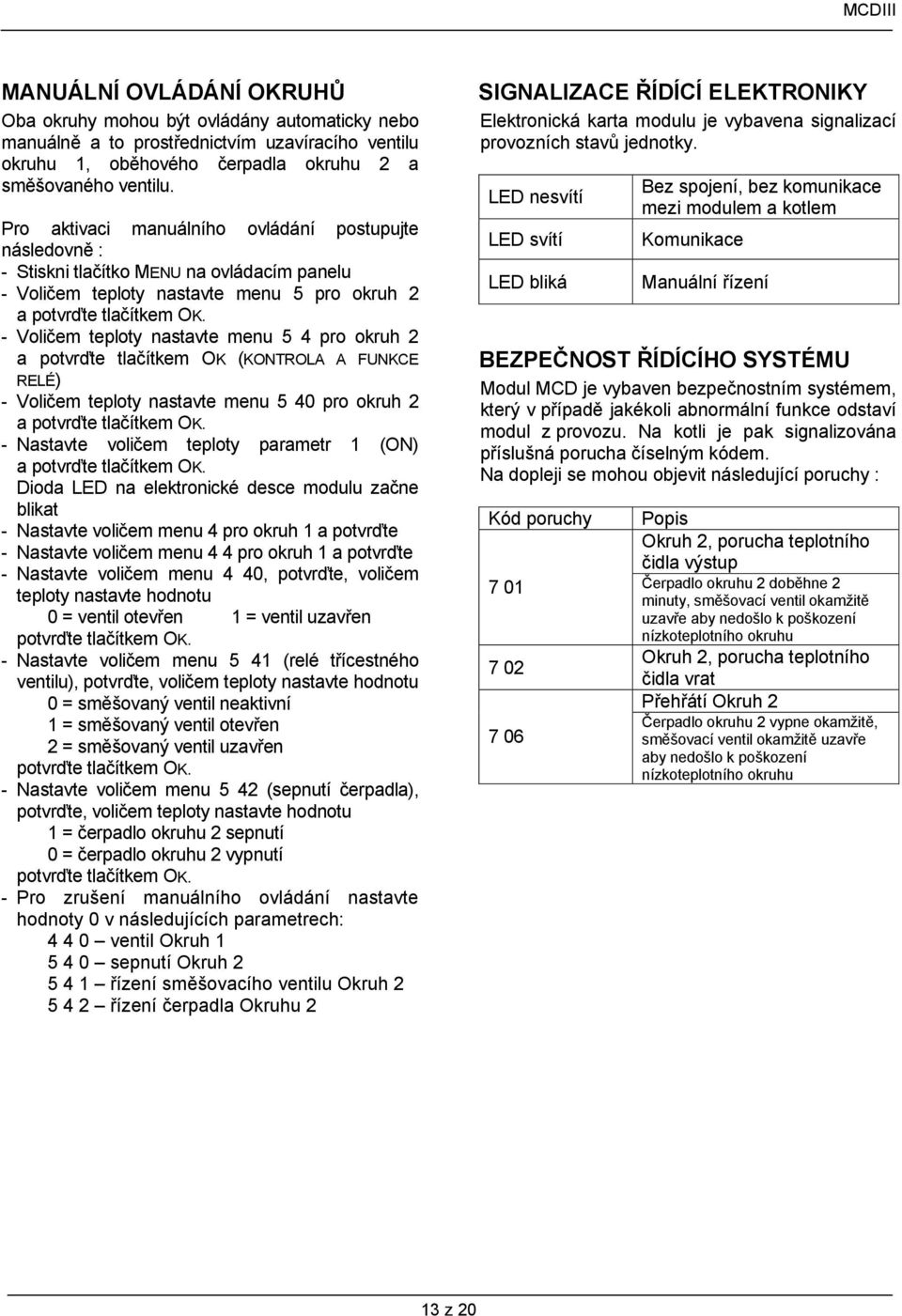 - Voličem teploty nastavte menu 5 4 pro okruh 2 a potvrďte tlačítkem OK (KONTROLA A FUNKCE RELÉ) - Voličem teploty nastavte menu 5 40 pro okruh 2 a potvrďte tlačítkem OK.