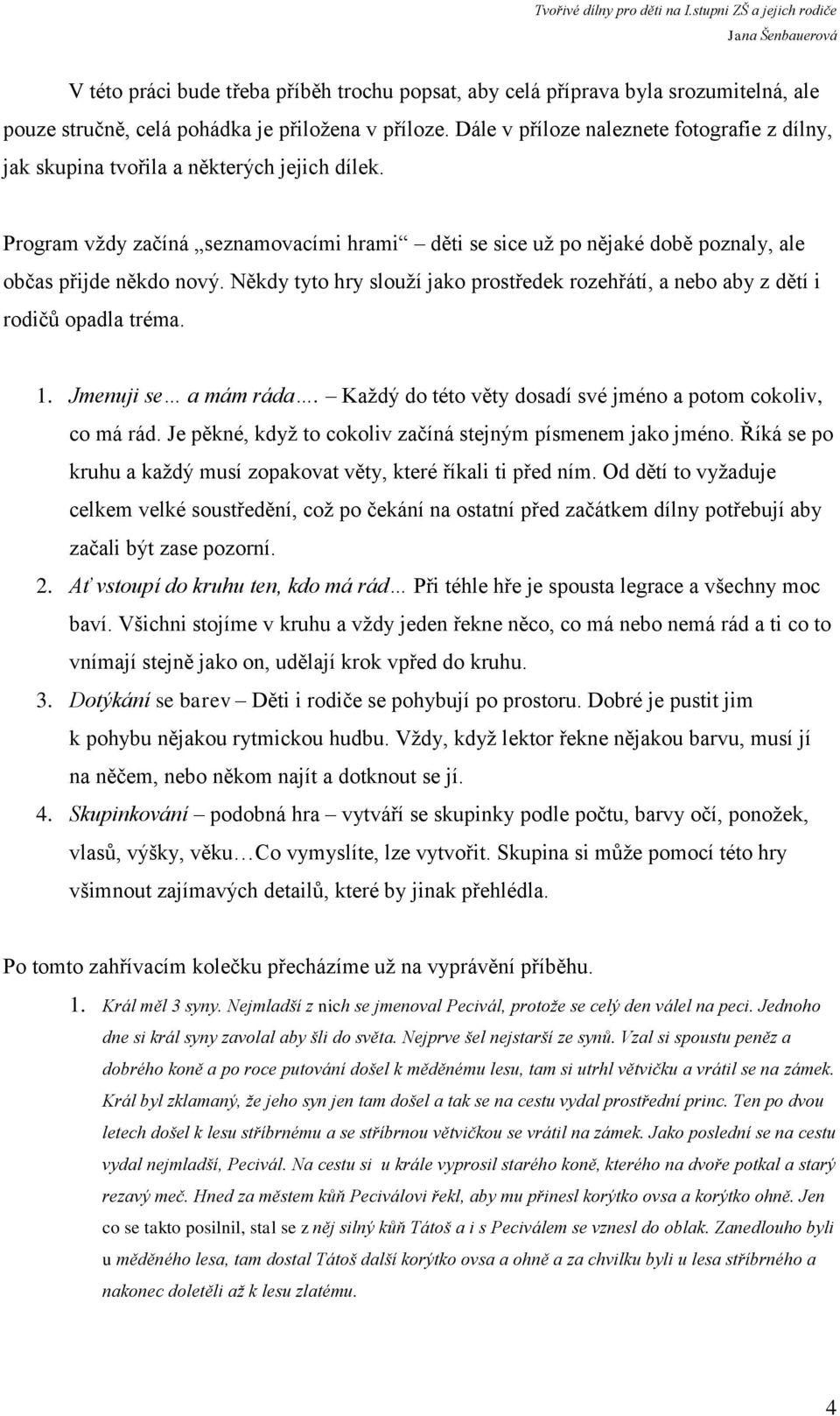 Někdy tyto hry slouží jako prostředek rozehřátí, a nebo aby z dětí i rodičů opadla tréma. 1. Jmenuji se a mám ráda. Každý do této věty dosadí své jméno a potom cokoliv, co má rád.