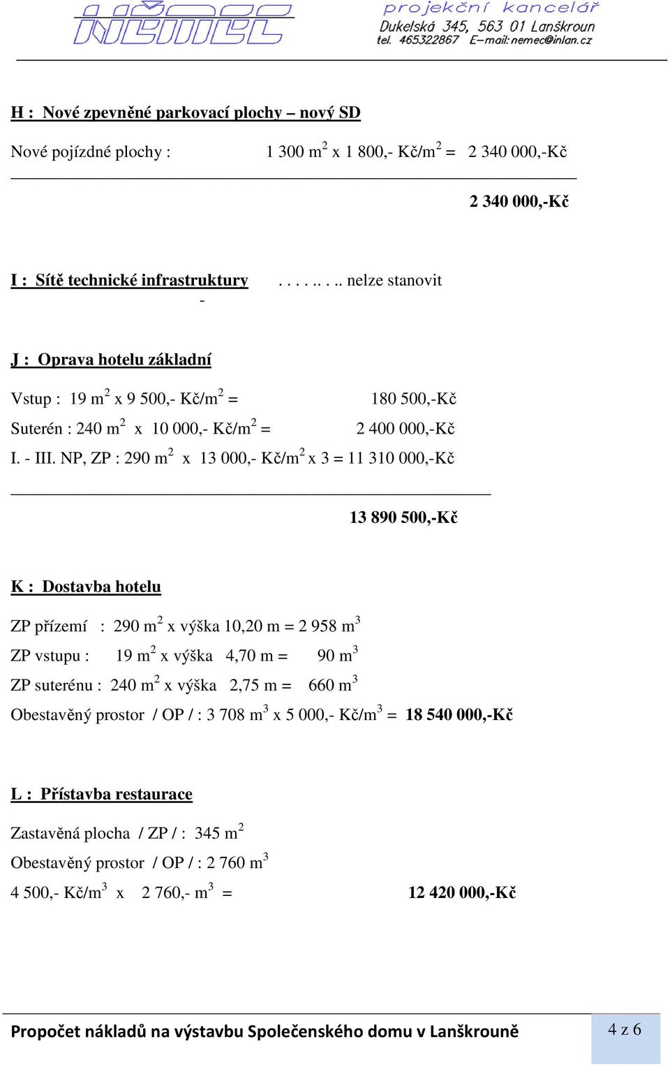 NP, ZP : 290 m 2 x 13 000,- Kč/m 2 x 3 = 11 310 000,-Kč 13 890 500,-Kč K : Dostavba hotelu ZP přízemí : 290 m 2 x výška 10,20 m = 2 958 m 3 ZP vstupu : 19 m 2 x výška 4,70 m = 90 m 3 ZP suterénu :
