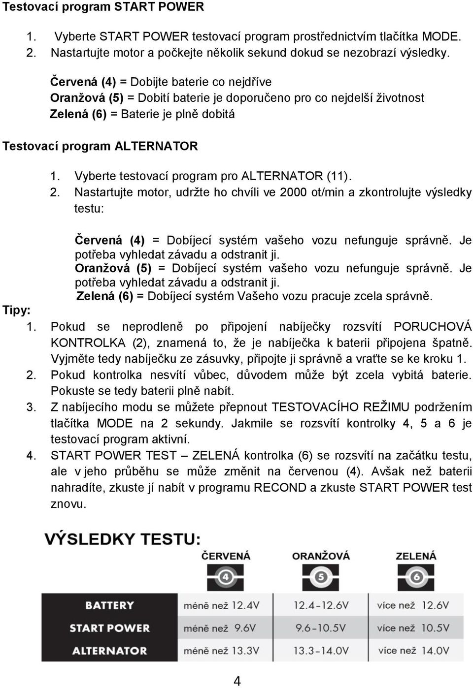 Vyberte testovací program pro ALTERNATOR (11). 2. Nastartujte motor, udržte ho chvíli ve 2000 ot/min a zkontrolujte výsledky testu: Červená (4) = Dobíjecí systém vašeho vozu nefunguje správně.