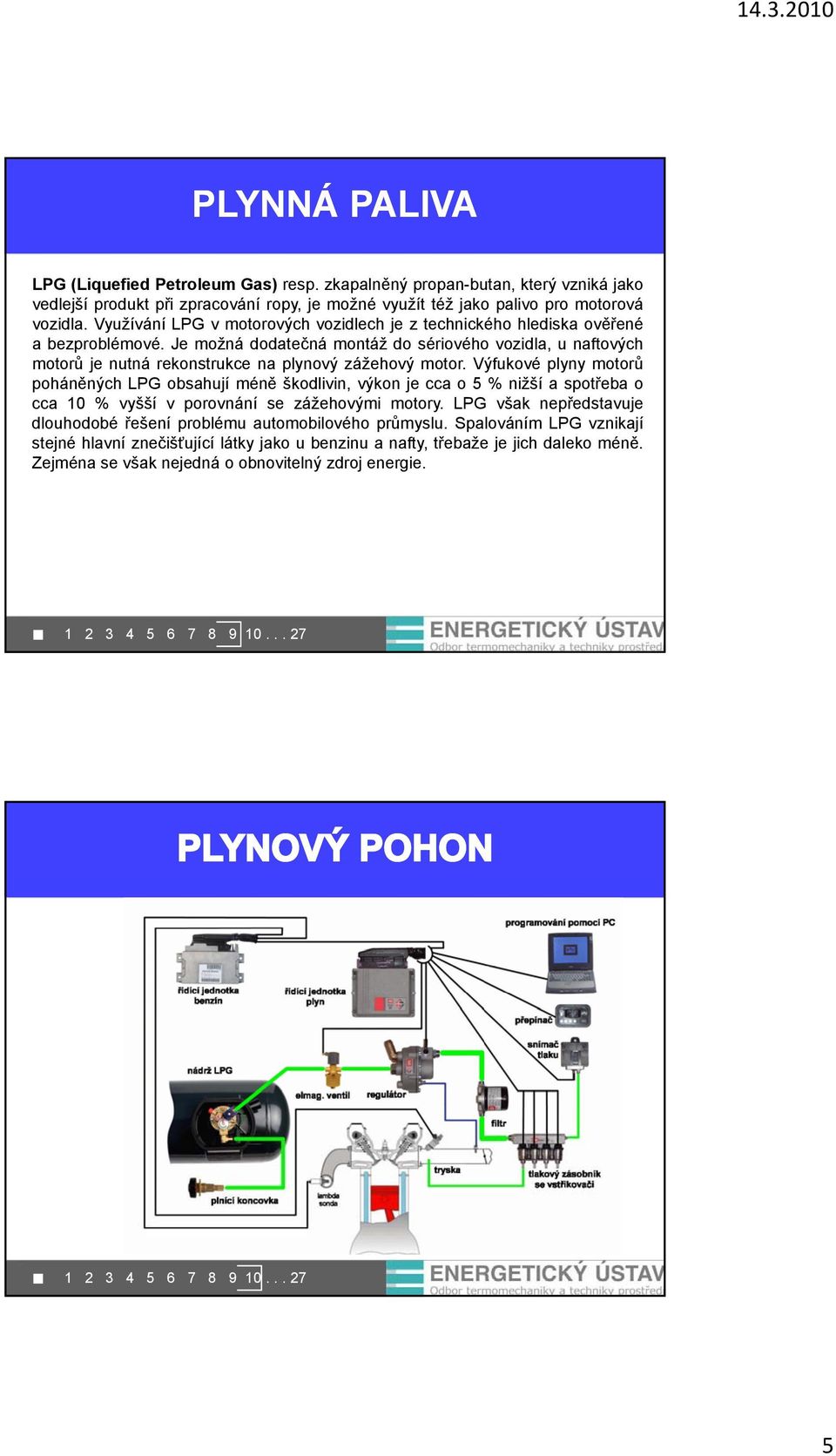 Je možná dodatečná montáž do sériového vozidla, u naftových motorů je nutná rekonstrukce na plynový zážehový motor.