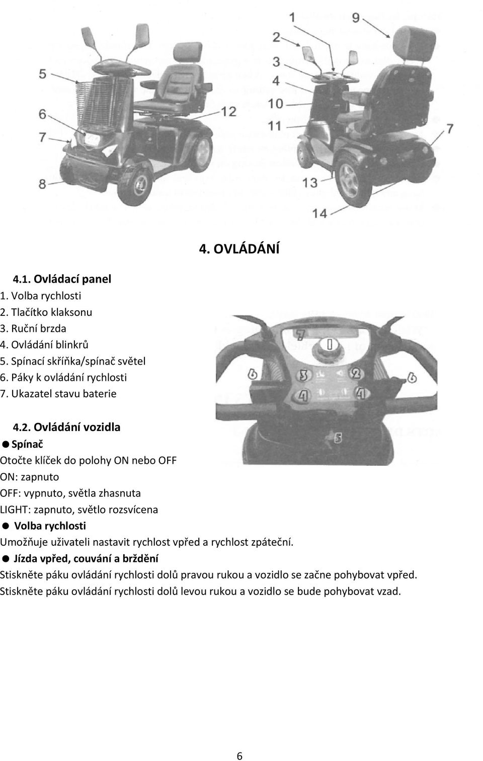 Ovládání vozidla Spínač Otočte klíček do polohy ON nebo OFF ON: zapnuto OFF: vypnuto, světla zhasnuta LIGHT: zapnuto, světlo rozsvícena Volba rychlosti