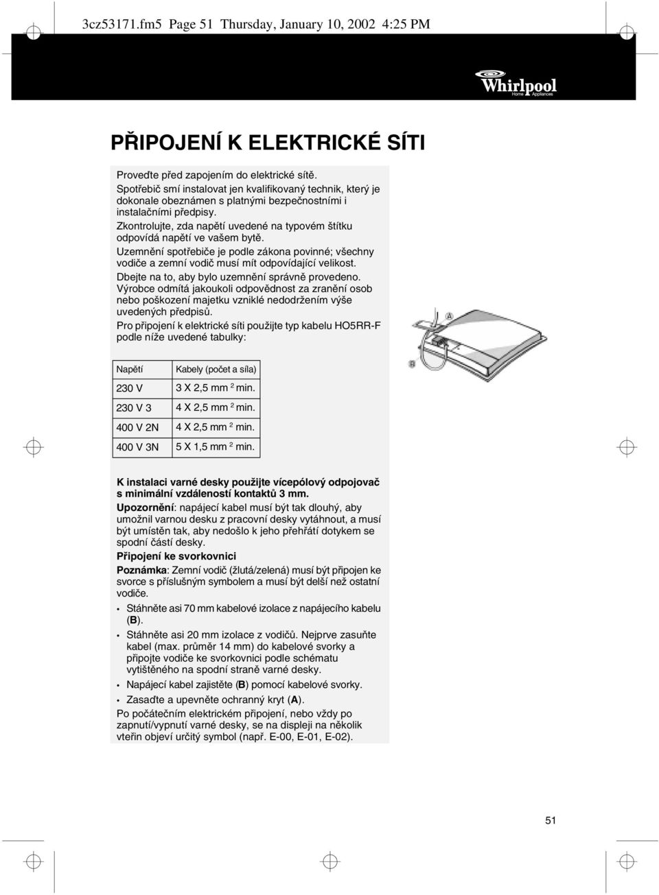 Zkontrolujte, zda napětí uvedené na typovém štítku odpovídá napětí ve vašem bytě. Uzemnění spotřebiče je podle zákona povinné; všechny vodiče a zemní vodič musí mít odpovídající velikost.