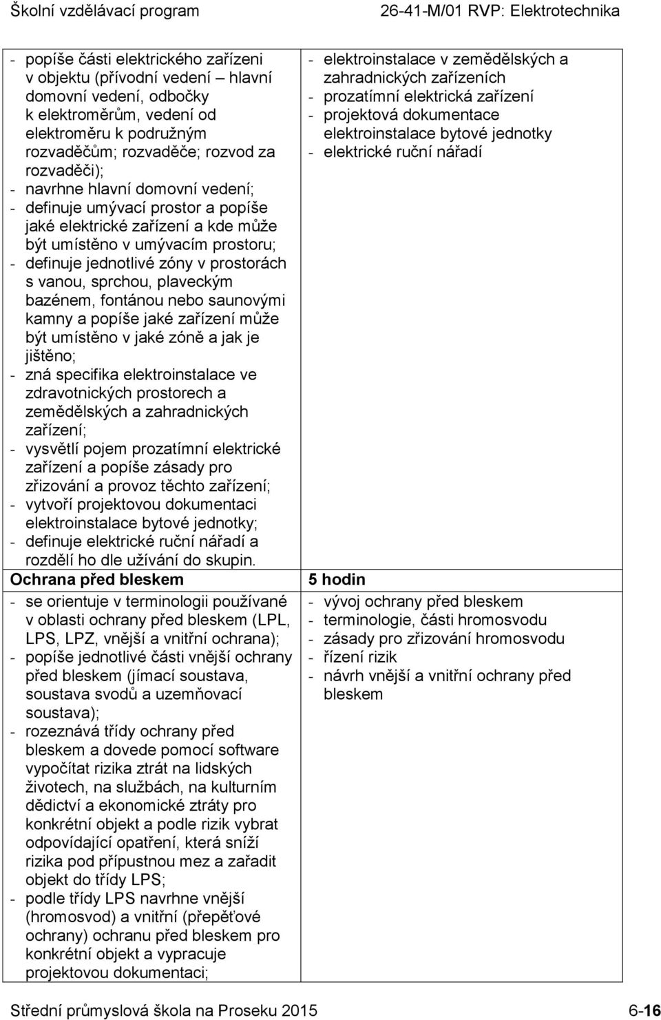 bazénem, fontánou nebo saunovými kamny a popíše jaké zařízení může být umístěno v jaké zóně a jak je jištěno; - zná specifika elektroinstalace ve zdravotnických prostorech a zemědělských a