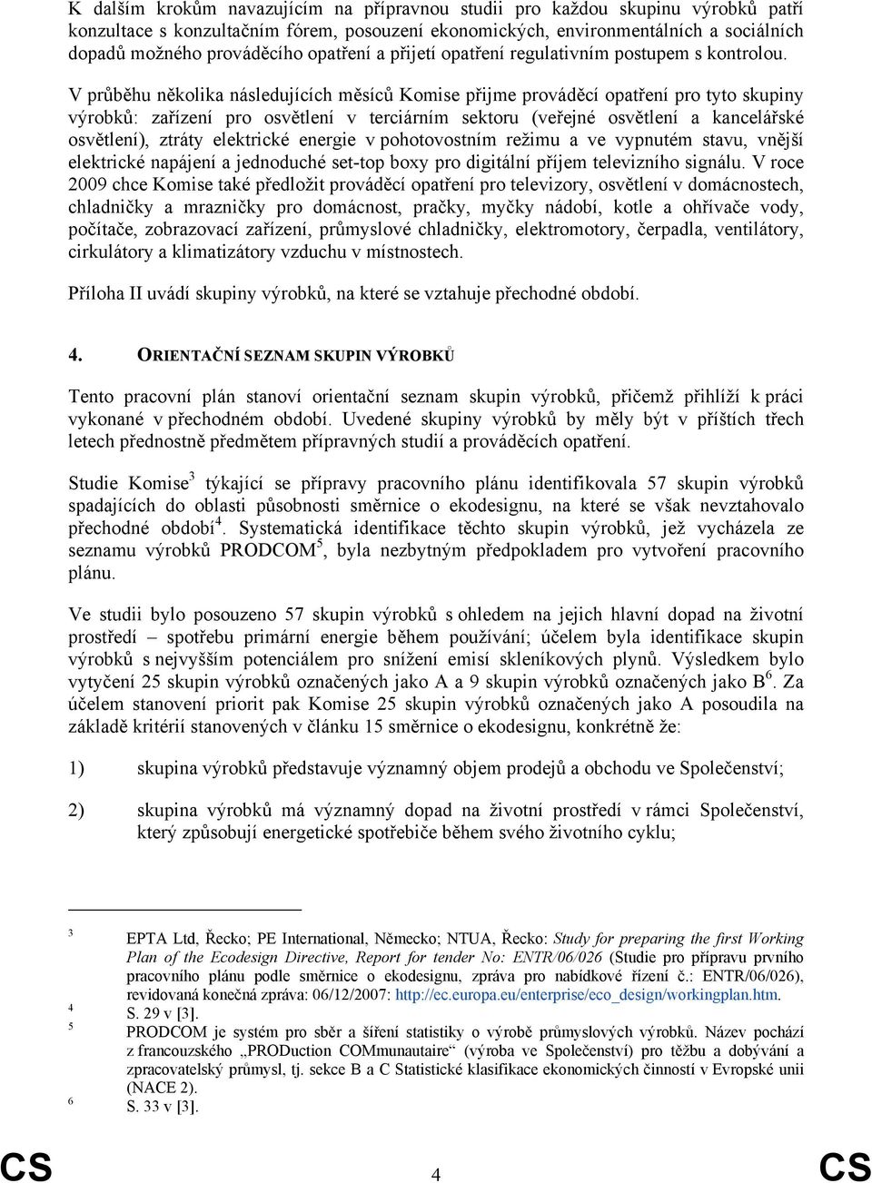 V průběhu několika následujících měsíců Komise přijme prováděcí opatření pro tyto skupiny výrobků: zařízení pro osvětlení v terciárním sektoru (veřejné osvětlení a kancelářské osvětlení), ztráty