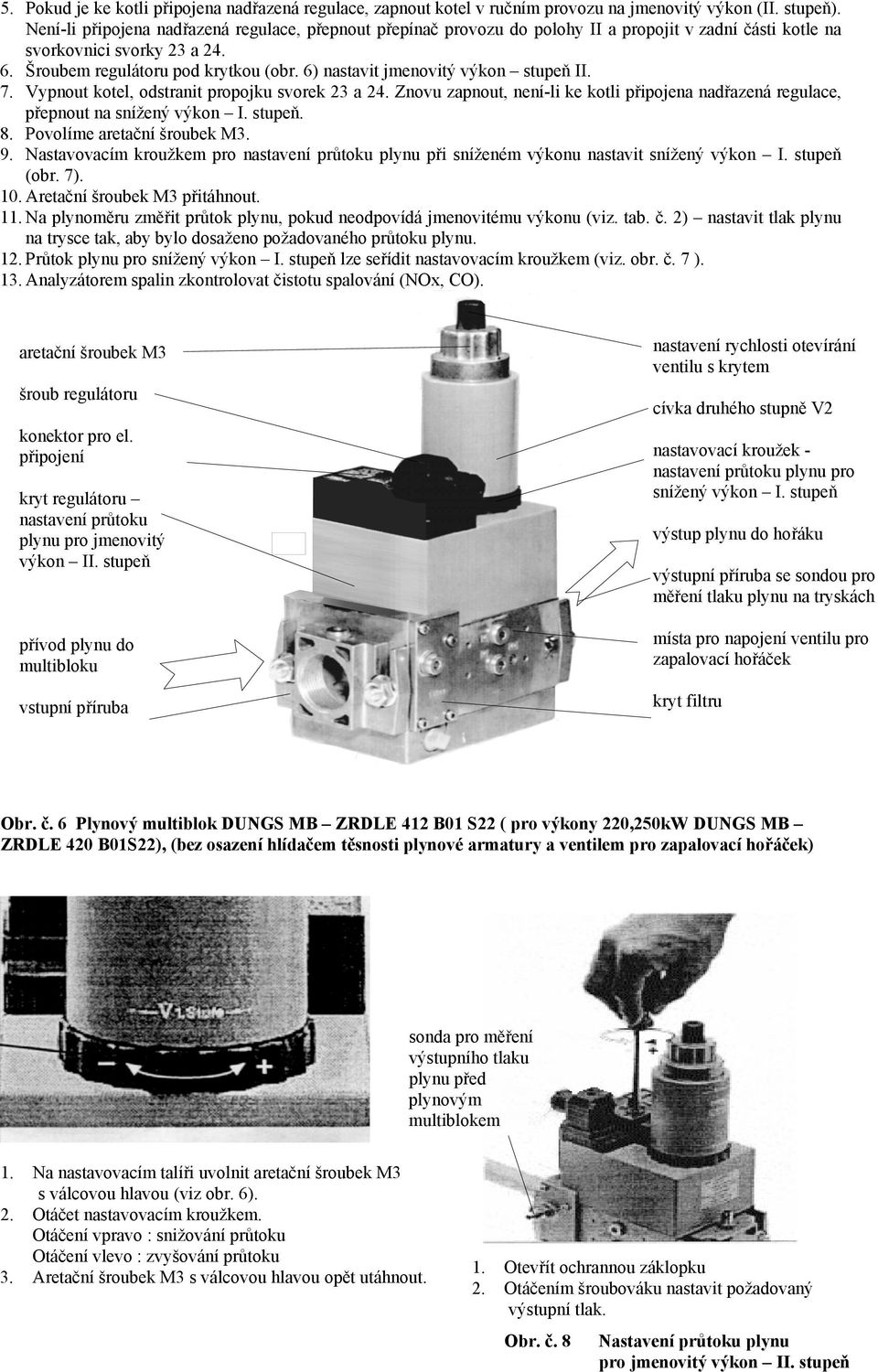 6) nastavit jmenovitý výkon stupeň II. 7. Vypnout kotel, odstranit propojku svorek 23 a 24. Znovu zapnout, není-li ke kotli připojena nadřazená regulace, přepnout na snížený výkon I. stupeň. 8.