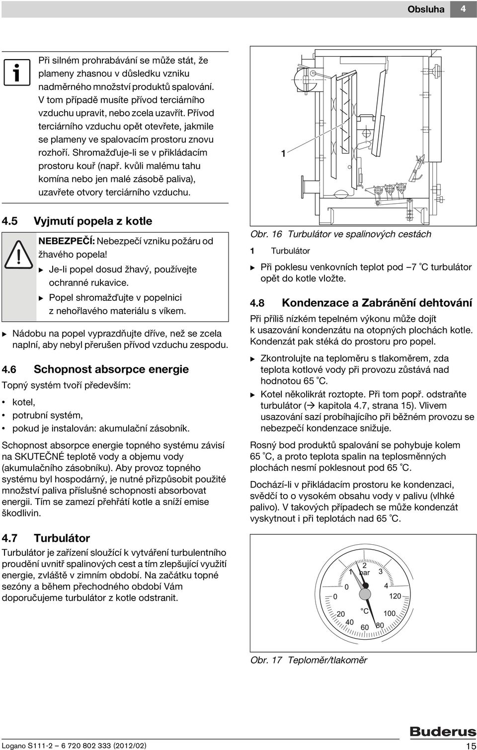 Shromaž uje-li se v přikládacím prostoru kouř (např. kvůli malému tahu komína nebo jen malé zásobě paliva), uzavřete otvory terciárního vzduchu. 4.