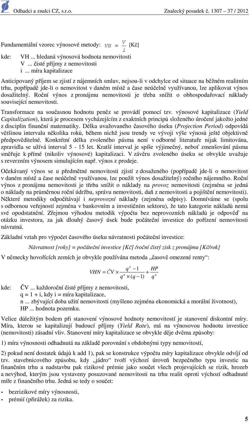 lze aplikovat výnos dosažitelný. Roční výnos z pronájmu nemovitosti je třeba snížit o obhospodařovací náklady související nemovitosti. Transformace na současnou hodnotu peněz se provádí pomocí tzv.