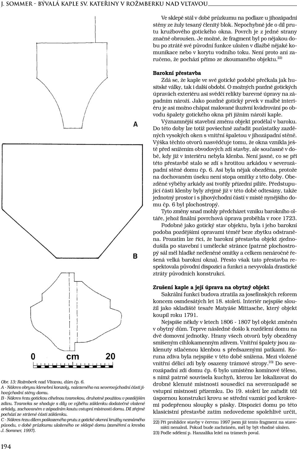 Je možné, že fragment byl po nějakou dobu po ztrátě své původní funkce uložen v dlažbě nějaké komunikace nebo v korytu vodního toku. Není proto ani zaručeno, že pochází přímo ze zkoumaného objektu.