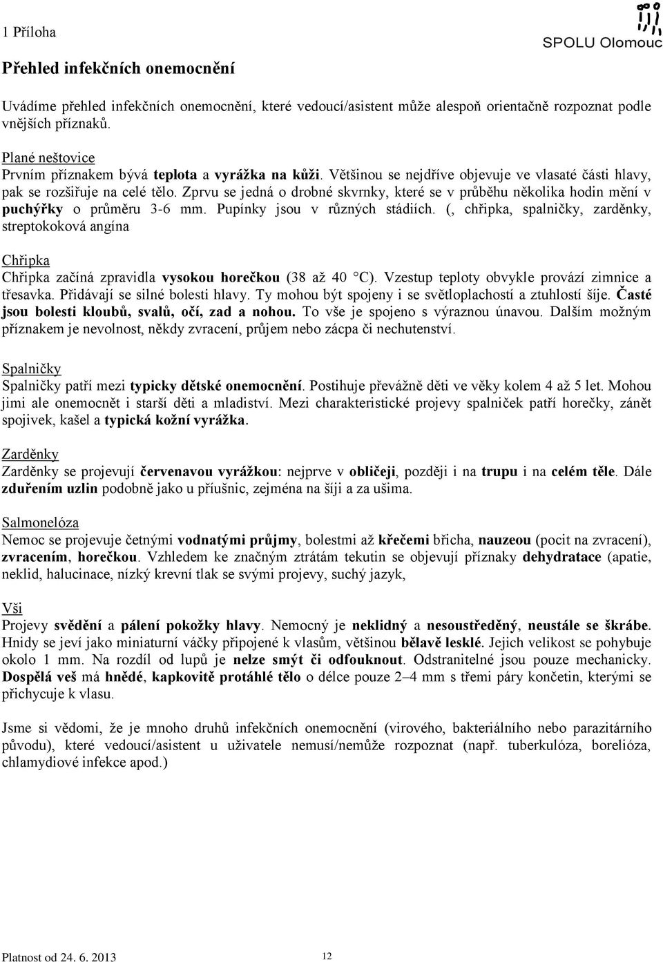 prvu se jedná o drobné skvrnky, které se v průběhu několika hodin mění v puchýřky o průměru 3-6 mm. Pupínky jsou v různých stádiích.