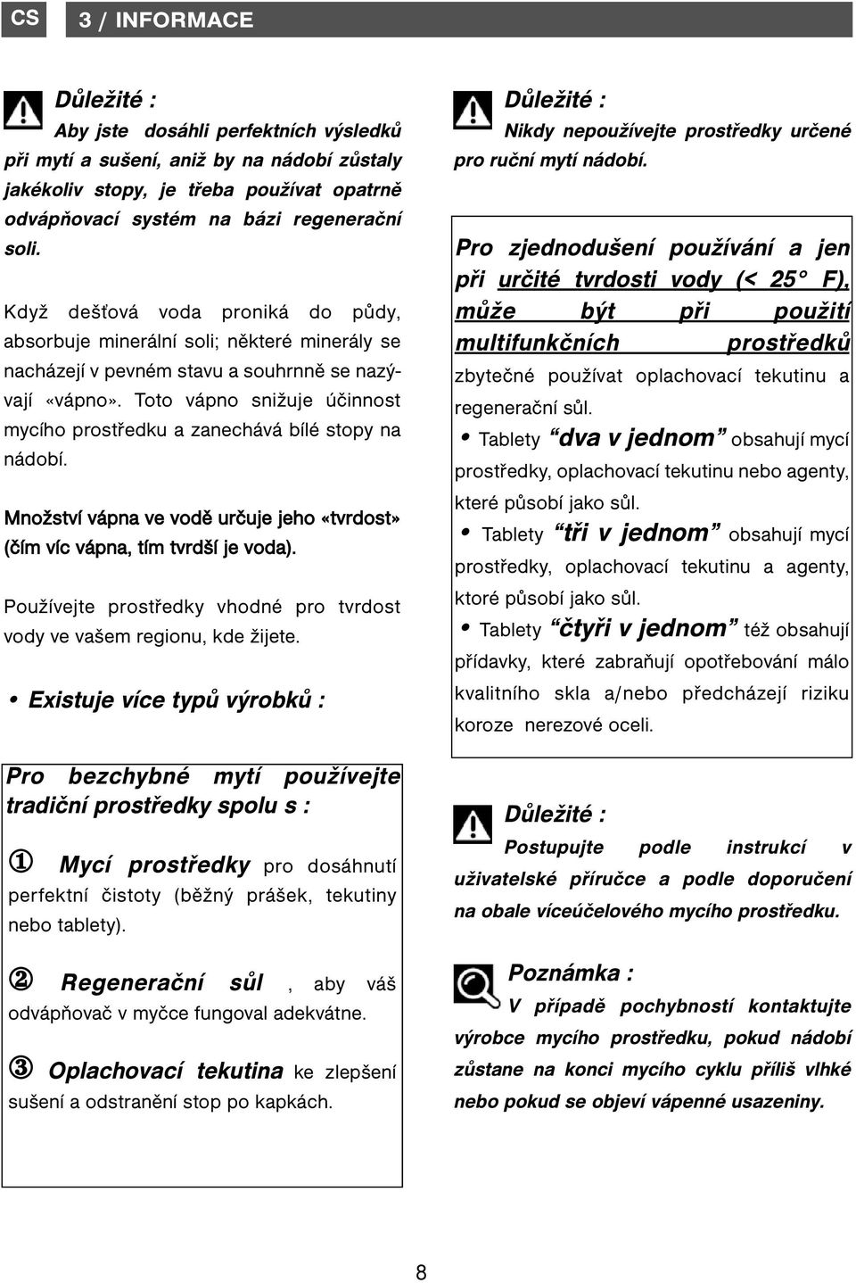 Toto vápno snižuje účinnost mycího prostředku a zanechává bílé stopy na nádobí. Množství vápna ve vodě určuje jeho «tvrdost» (čím víc vápna, tím tvrdší je voda).