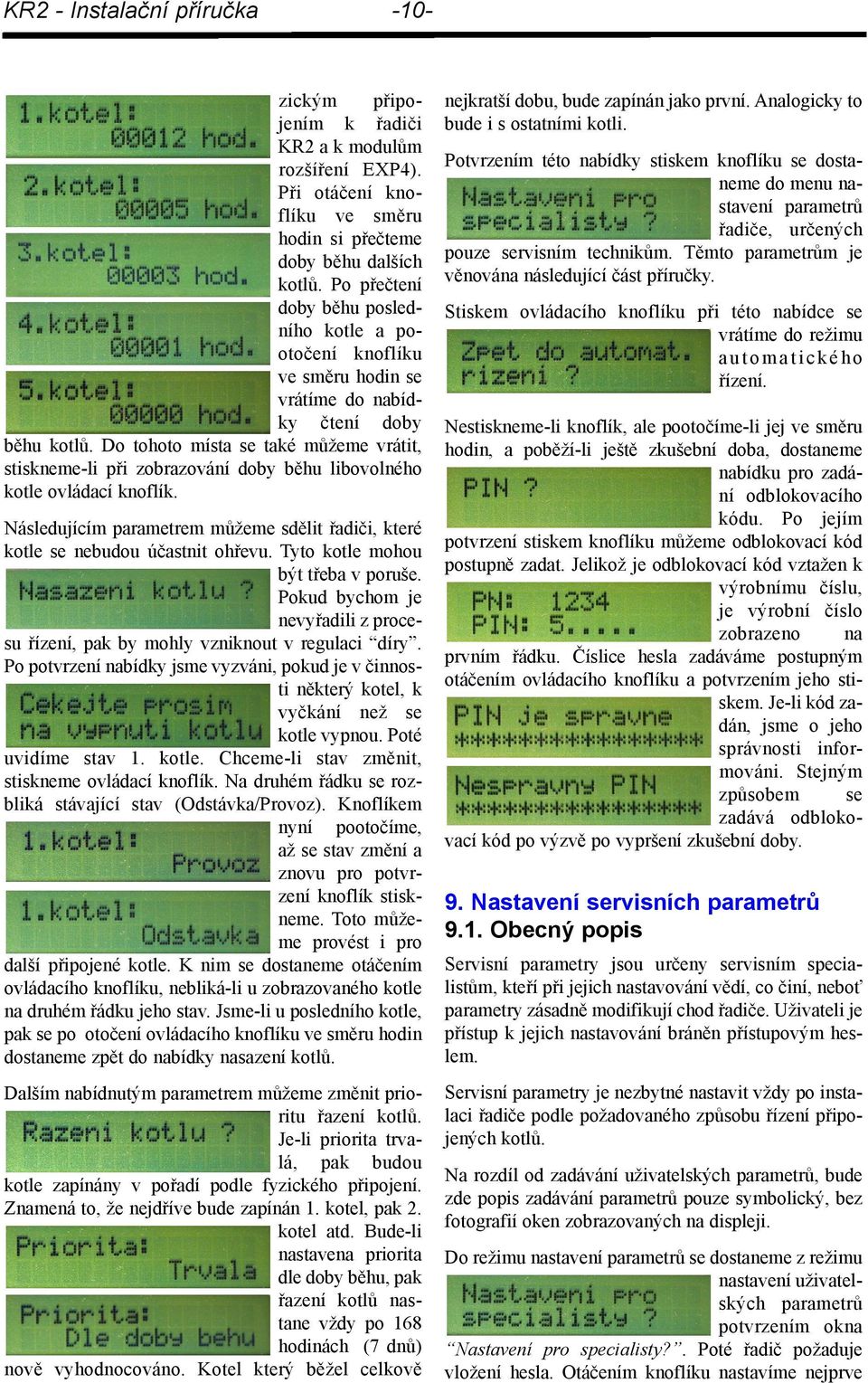 Do tohoto místa se také můžeme vrátit, stiskneme-li při zobrazování doby běhu libovolného kotle ovládací knoflík. Následujícím parametrem můžeme sdělit řadiči, které kotle se nebudou účastnit ohřevu.