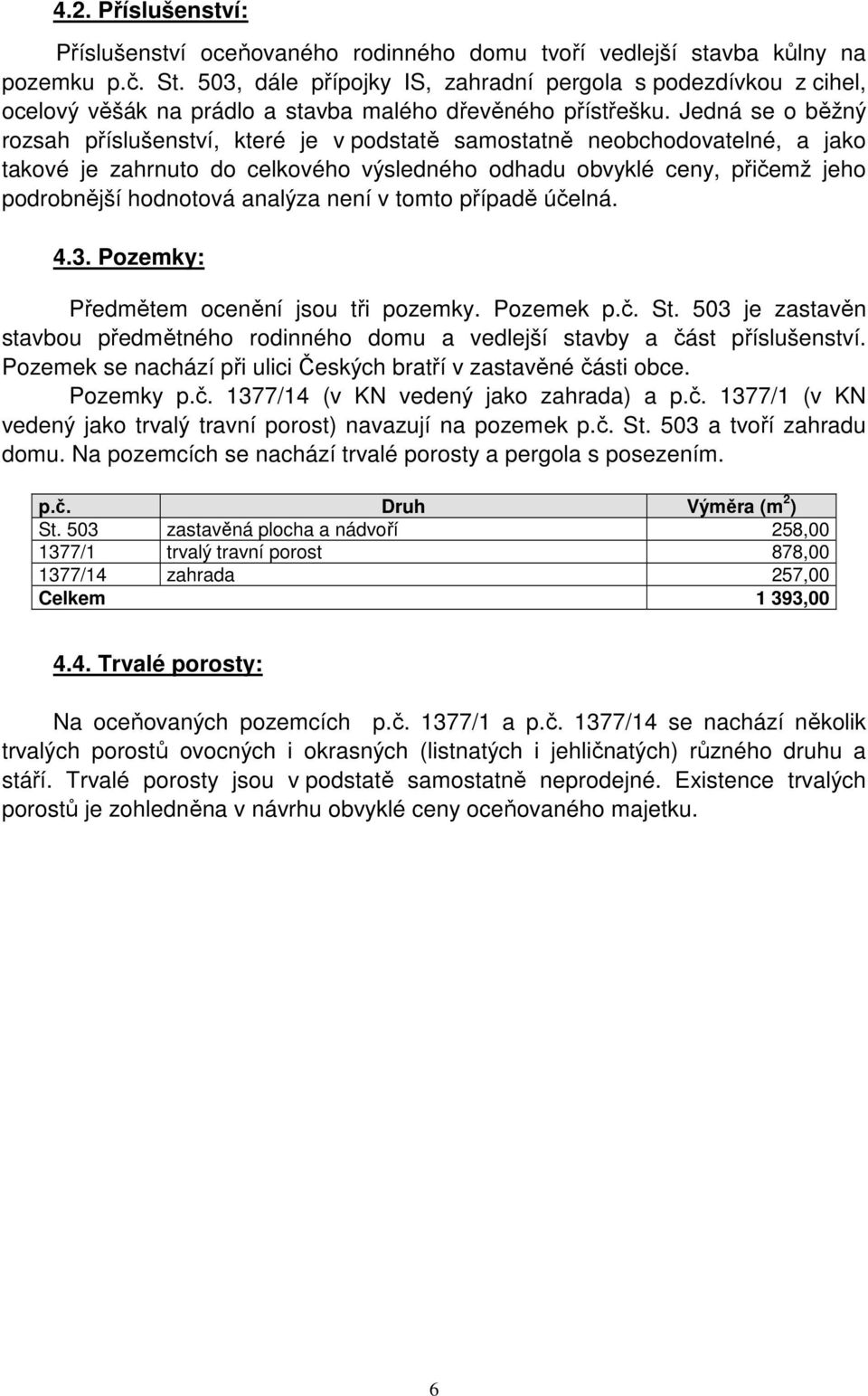 Jedná se o běžný rozsah příslušenství, které je v podstatě samostatně neobchodovatelné, a jako takové je zahrnuto do celkového výsledného odhadu obvyklé ceny, přičemž jeho podrobnější hodnotová