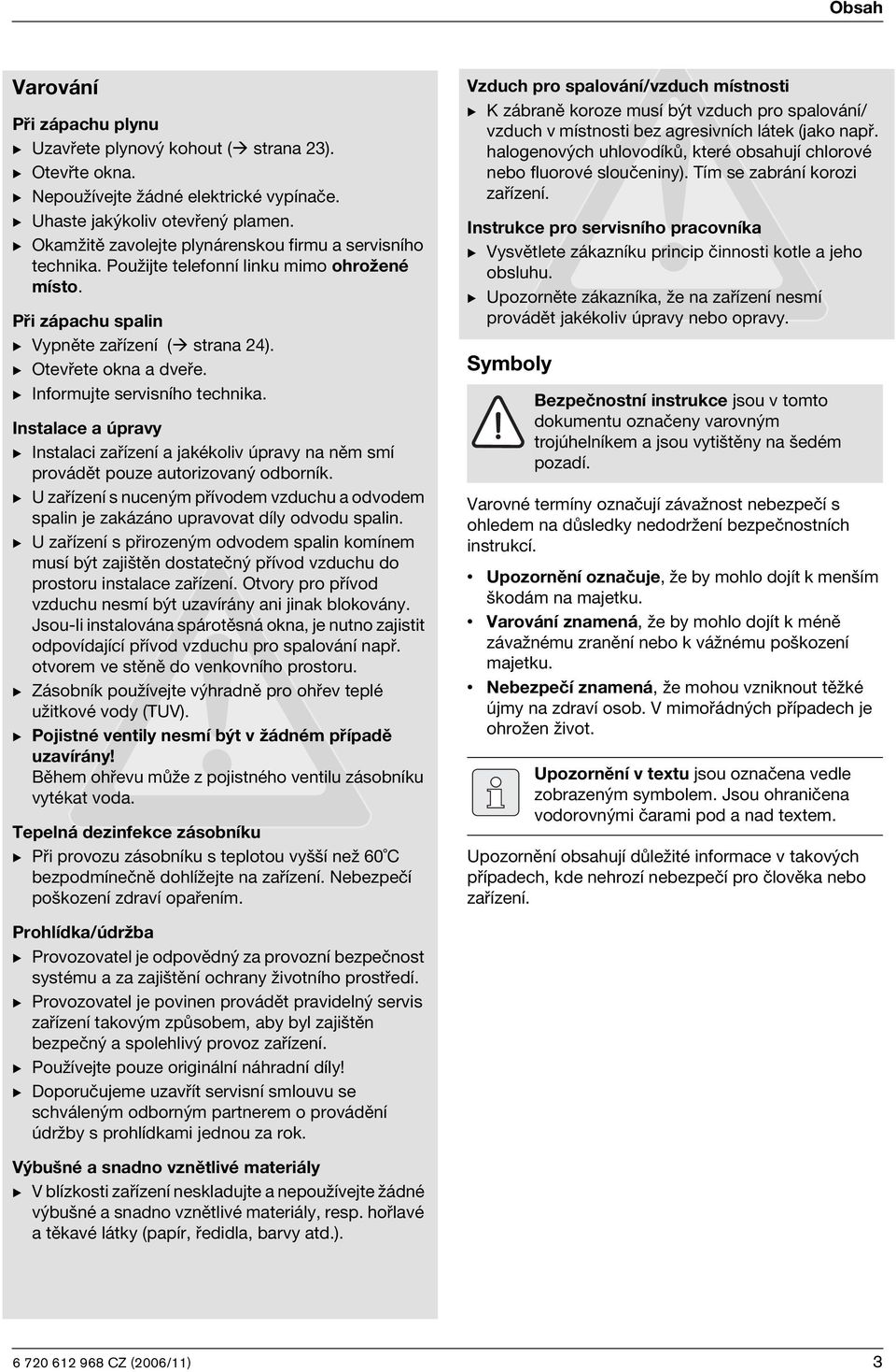 B Informujte servisního technika. Instalace a úpravy B Instalaci zařízení a jakékoliv úpravy na něm smí provádět pouze autorizovaný odborník.