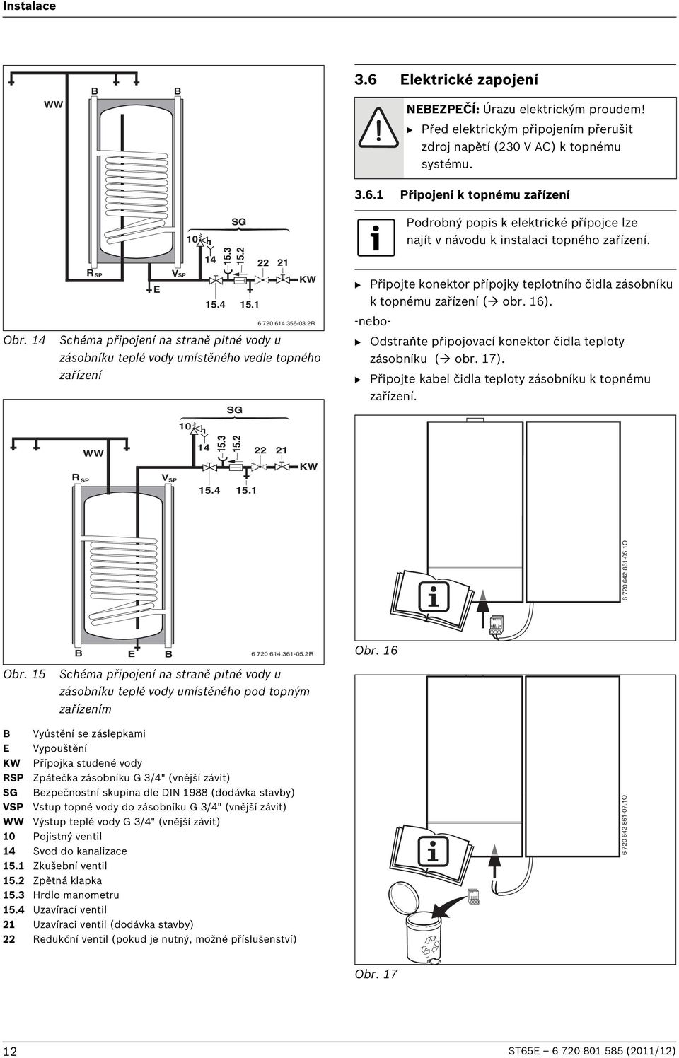4 SG B Připojte konektor přípojky teplotního čidla zásobníku k topnému zařízení ( obr. 16). -nebo- B Odstraňte připojovací konektor čidla teploty zásobníku ( obr. 17).