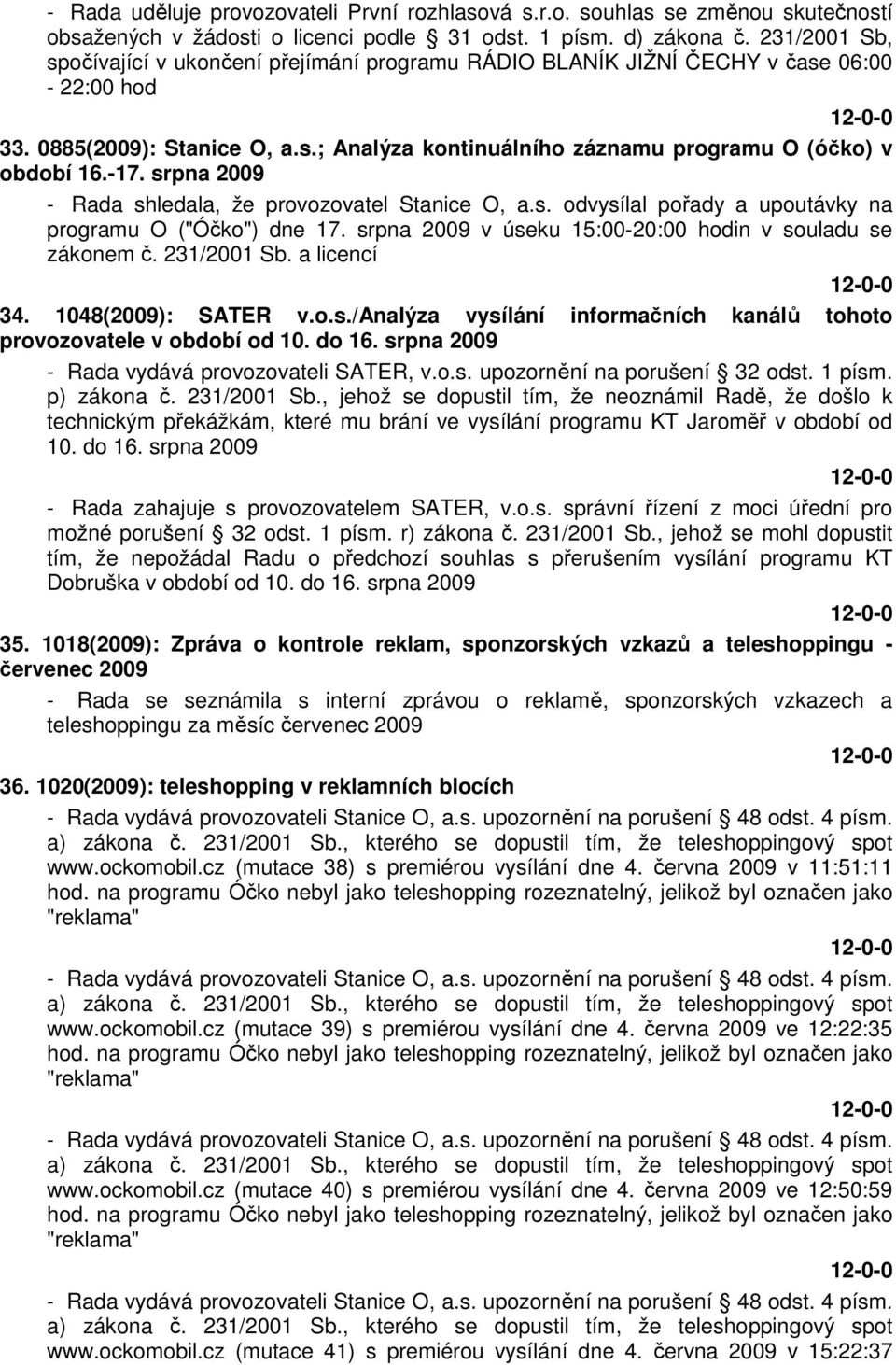 srpna 2009 - Rada shledala, že provozovatel Stanice O, a.s. odvysílal pořady a upoutávky na programu O ("Óčko") dne 17. srpna 2009 v úseku 15:00-20:00 hodin v souladu se zákonem č. 231/2001 Sb.