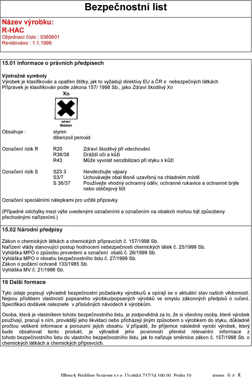 , jako Zdraví škodlivý Xn Obsahuje : styren dibenzoil peroxid Označení rizik R R20 Zdraví škodlivý při vdechování R36/38 Dráždí oči a kůži R43 Může vyvolat senzibilizaci při styku s kůží Označení