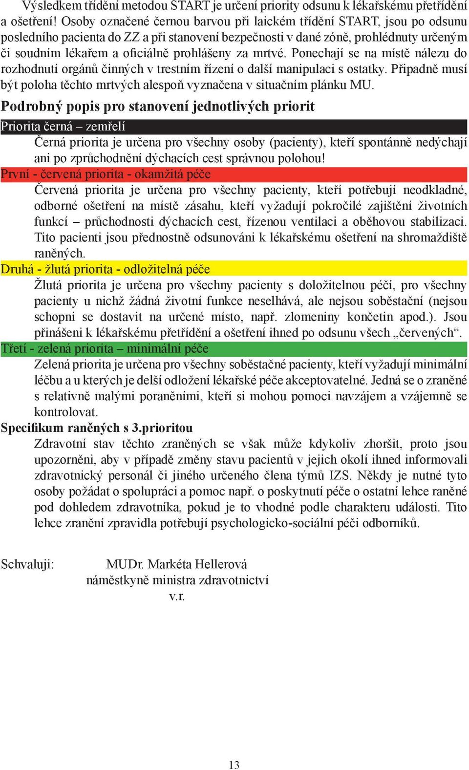 za mrtvé. Ponechají se na místě nálezu do rozhodnutí orgánů činných v trestním řízení o další manipulaci s ostatky. Připadně musí být poloha těchto mrtvých alespoň vyznačena v situačním plánku MU.