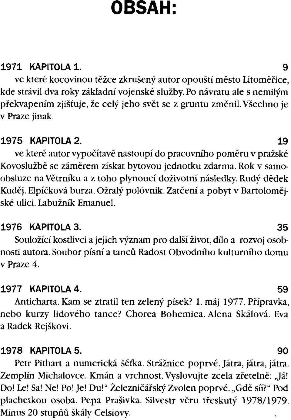 19 ve které autor vypočítavě nastoupí do pracovního poměru v pražské Kovoslužbě se záměrem získat bytovou jednotku zdarma. Rok v samoobsluze na Větrníku a z toho plynoucí doživotní následky.