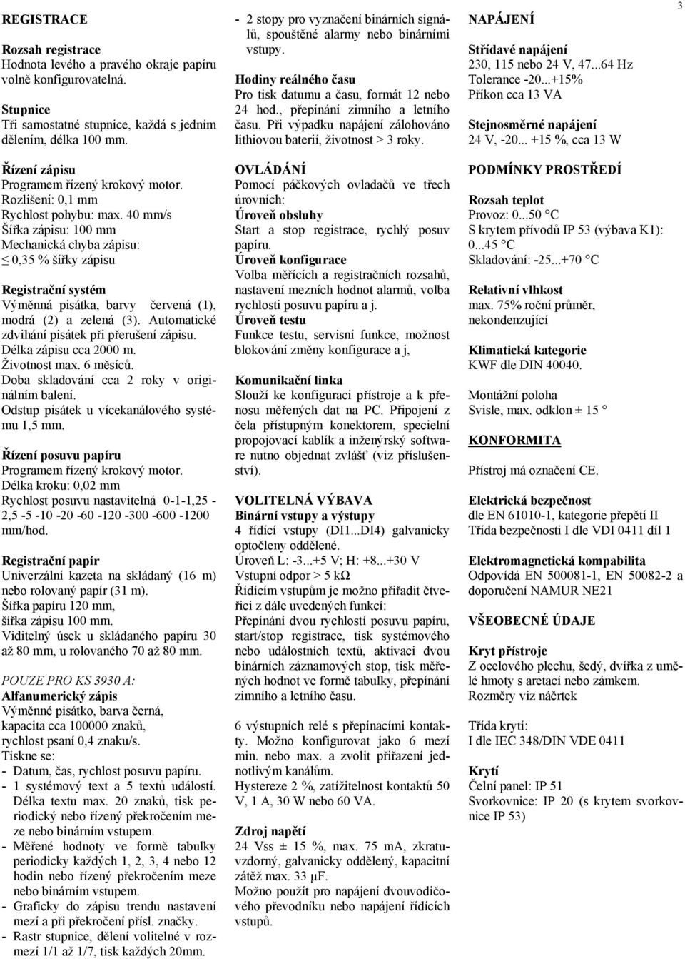 Při výpadku napájení zálohováno lithiovou baterií, životnost > 3 roky. NAPÁJENÍ Střídavé napájení 230, 115 nebo 24 V, 47...64 Hz Tolerance -20...+15% Příkon cca 13 VA Stejnosměrné napájení 24 V, -20.