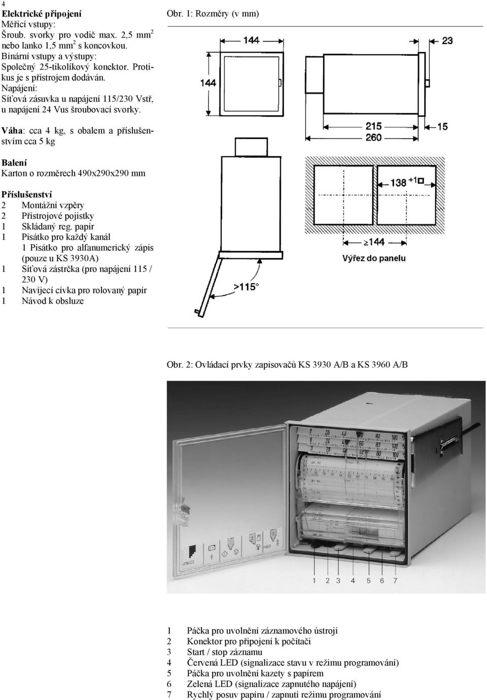 1: Rozměry (v mm) Váha: cca 4 kg, s obalem a příslušenstvím cca 5 kg Balení Karton o rozměrech 490x290x290 mm Příslušenství 2 Montážní vzpěry 2 Přístrojové pojistky 1 Skládaný reg.
