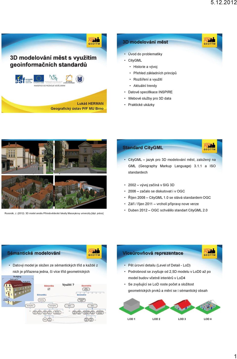 (2012): 3D model areálu Pírodovdecké fakulty Masarykovy univerzity [dipl. práce] CityGML jazyk pro 3D modelování mst, založený na GML (Geography Markup Language) 3.1.1 a ISO standardech 2002 vývoj zaíná v SIG 3D 2006 zaalo se diskutovat i v OGC íjen 2008 CityGML 1.