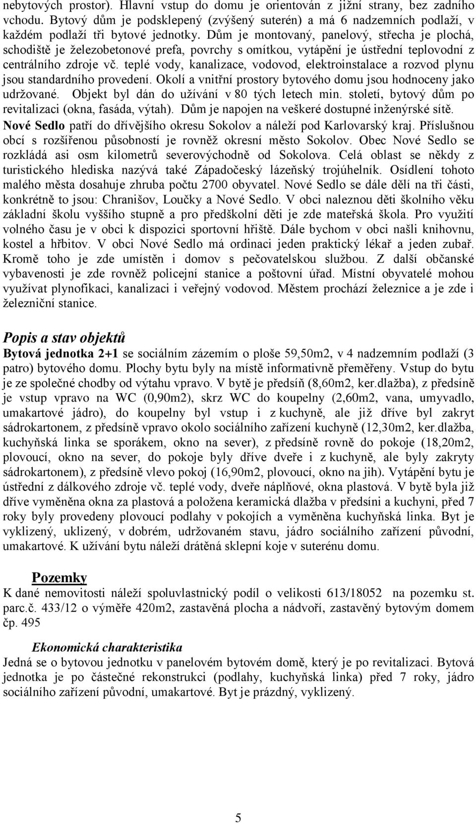 teplé vody, kanalizace, vodovod, elektroinstalace a rozvod plynu jsou standardního provedení. Okolí a vnitřní prostory bytového domu jsou hodnoceny jako udržované.