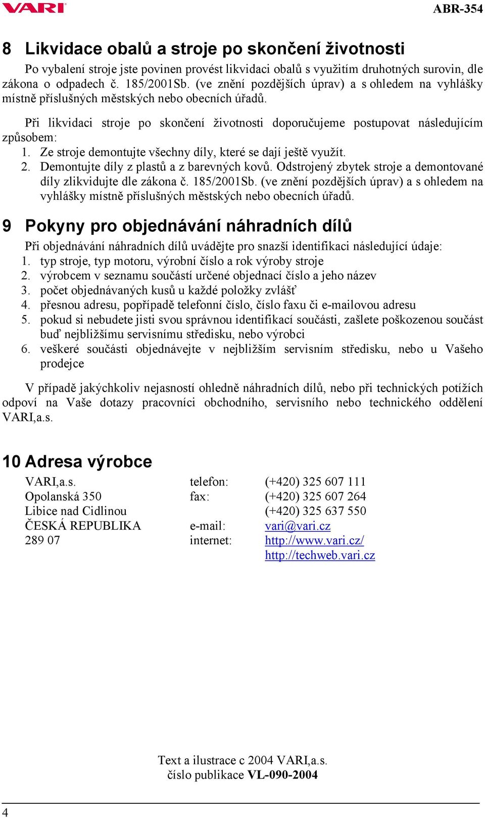 Ze stroje demontujte všechny díly, které se dají ještě využít. 2. Demontujte díly z plastů a z barevných kovů. Odstrojený zbytek stroje a demontované díly zlikvidujte dle zákona č. 185/2001Sb.