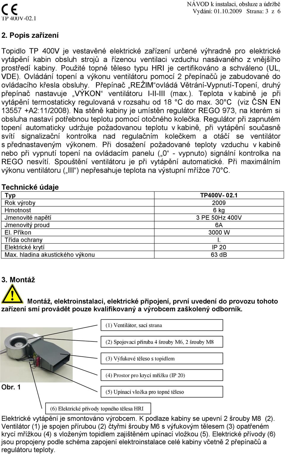 Použité topné těleso typu HRI je certifikováno a schváleno (UL, VDE). Ovládání topení a výkonu ventilátoru pomocí 2 přepínačů je zabudované do ovládacího křesla obsluhy.