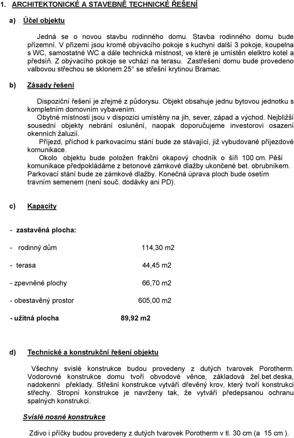 Z obývacího pokoje se vchází na terasu. Zastřešení domu bude provedeno valbovou střechou se sklonem 25 se střešní krytinou Bramac. b) Zásady řešení Dispoziční řešení je zřejmé z půdorysu.