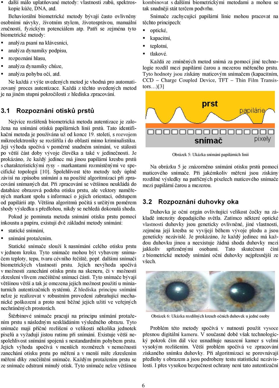 Patří se zejména tyto biometrické metody: analýza psaní na klávesnici, analýza dynamiky podpisu, rozpoznání hlasu, analýza dynamiky chůze, analýza pohybu očí, atd.