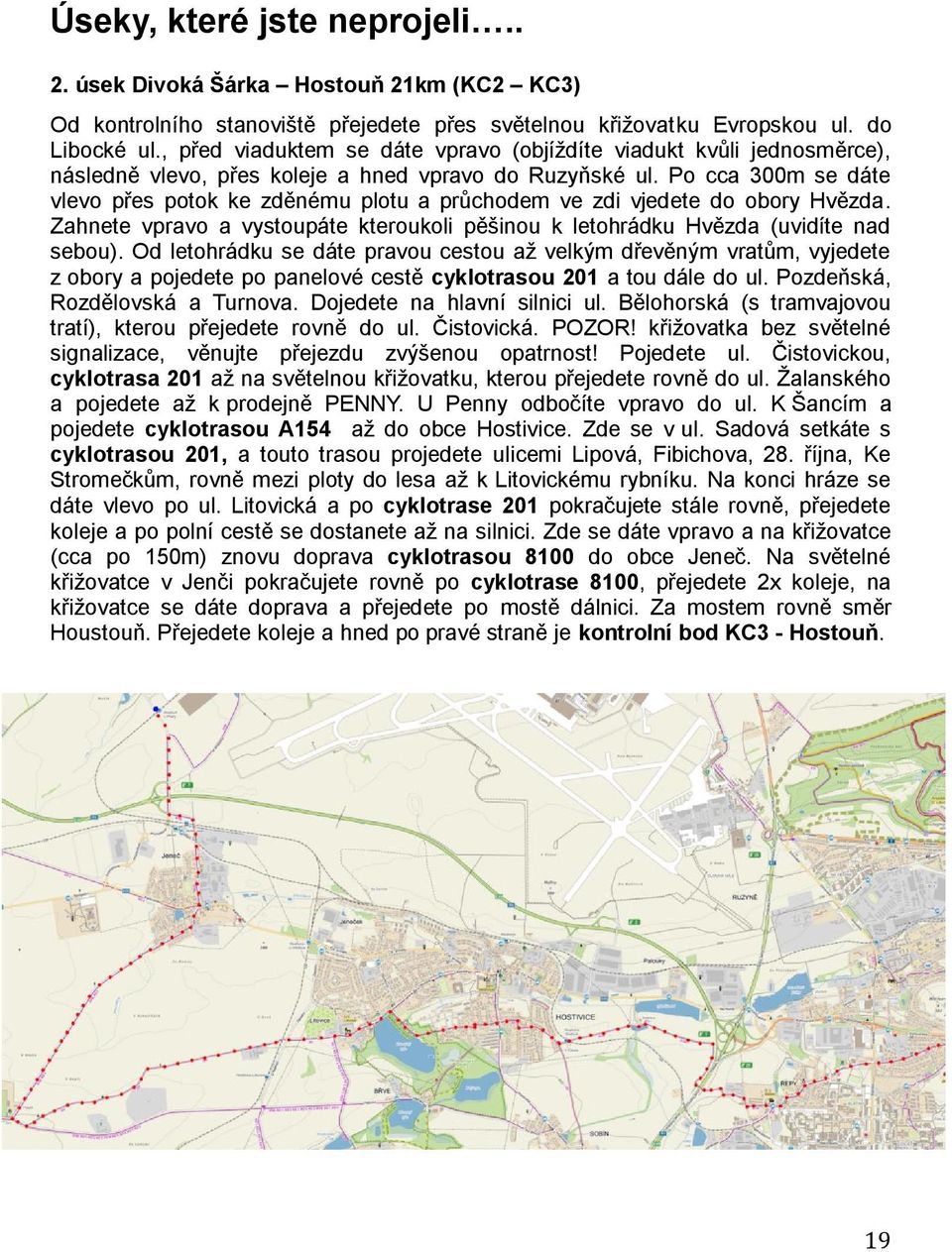 Po cca 300m se dáte vlevo přes potok ke zděnému plotu a průchodem ve zdi vjedete do obory Hvězda. Zahnete vpravo a vystoupáte kteroukoli pěšinou k letohrádku Hvězda (uvidíte nad sebou).