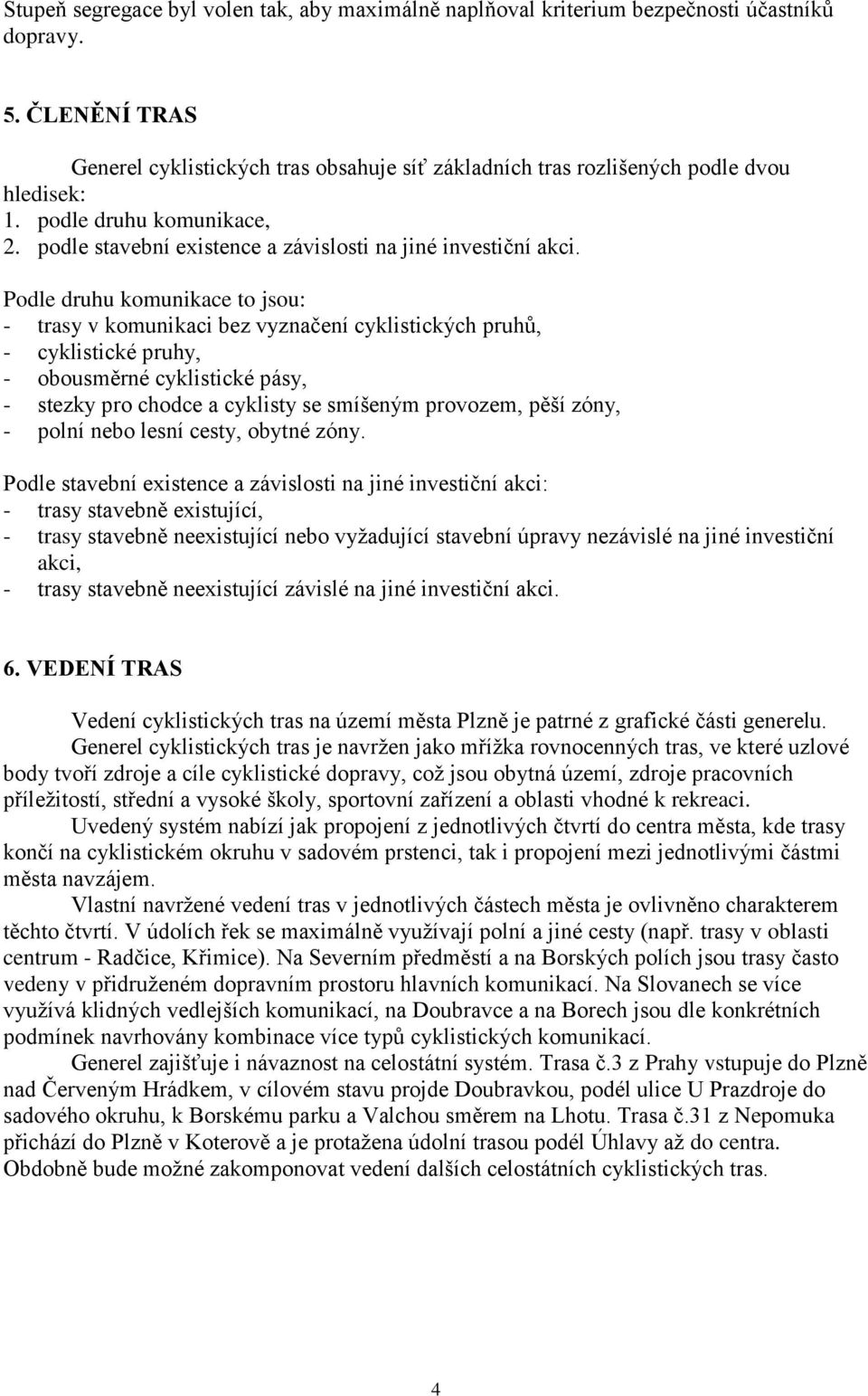 Podle druhu komunikace to jsou: - trasy v komunikaci bez vyznačení cyklistických pruhů, - cyklistické pruhy, - obousměrné cyklistické pásy, - stezky pro chodce a cyklisty se smíšeným provozem, pěší