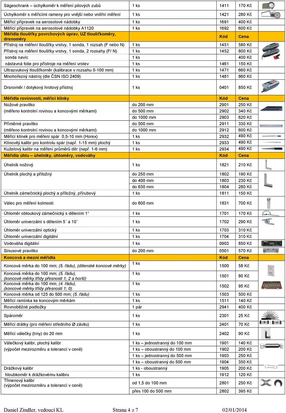 na měření tloušťky vrstvy, 1 sonda, 2 rozsahy (F/ N) 1452 800 Kč sonda navíc 400 Kč nástavná folie pro přístroje na měření vrstev 1461 150 Kč Ultrazvukový tloušťkoměr (kalibrace v rozsahu 0-100 mm)