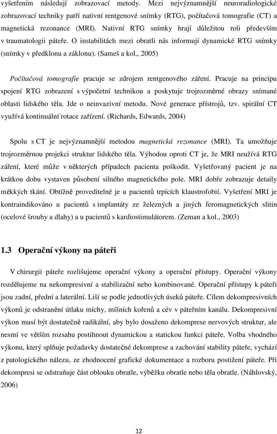 , 2005) Počítačová tomografie pracuje se zdrojem rentgenového záření. Pracuje na principu spojení RTG zobrazení s výpočetní technikou a poskytuje trojrozměrné obrazy snímané oblasti lidského těla.