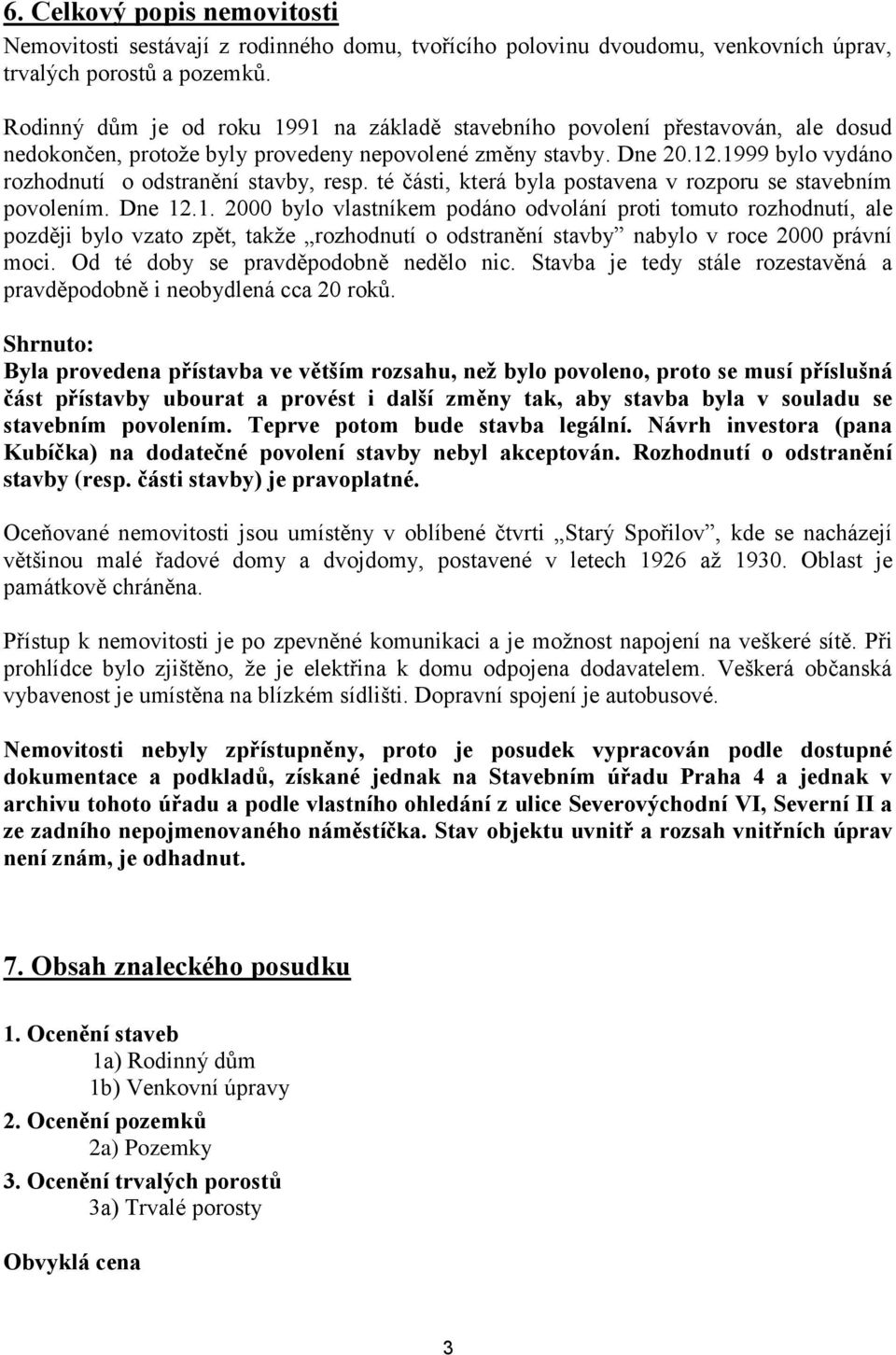 1999 bylo vydáno rozhodnutí o odstranění stavby, resp. té části, která byla postavena v rozporu se stavebním povolením. Dne 12.1. 2000 bylo vlastníkem podáno odvolání proti tomuto rozhodnutí, ale později bylo vzato zpět, takže rozhodnutí o odstranění stavby nabylo v roce 2000 právní moci.