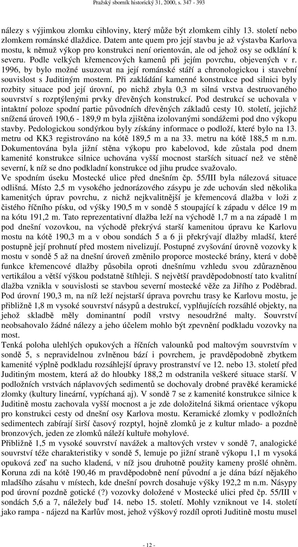 Podle velkých křemencových kamenů při jejím povrchu, objevených v r. 1996, by bylo možné usuzovat na její románské stáří a chronologickou i stavební souvislost s Juditiným mostem.