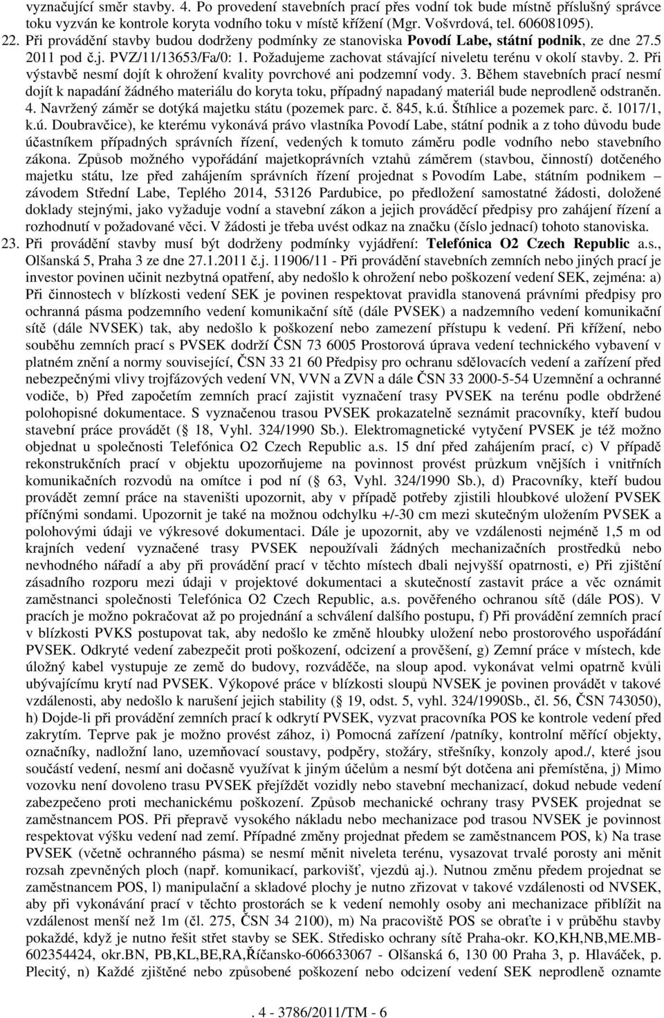 3. Během stavebních prací nesmí dojít k napadání žádného materiálu do koryta toku, případný napadaný materiál bude neprodleně odstraněn. 4. Navržený záměr se dotýká majetku státu (pozemek parc. č.