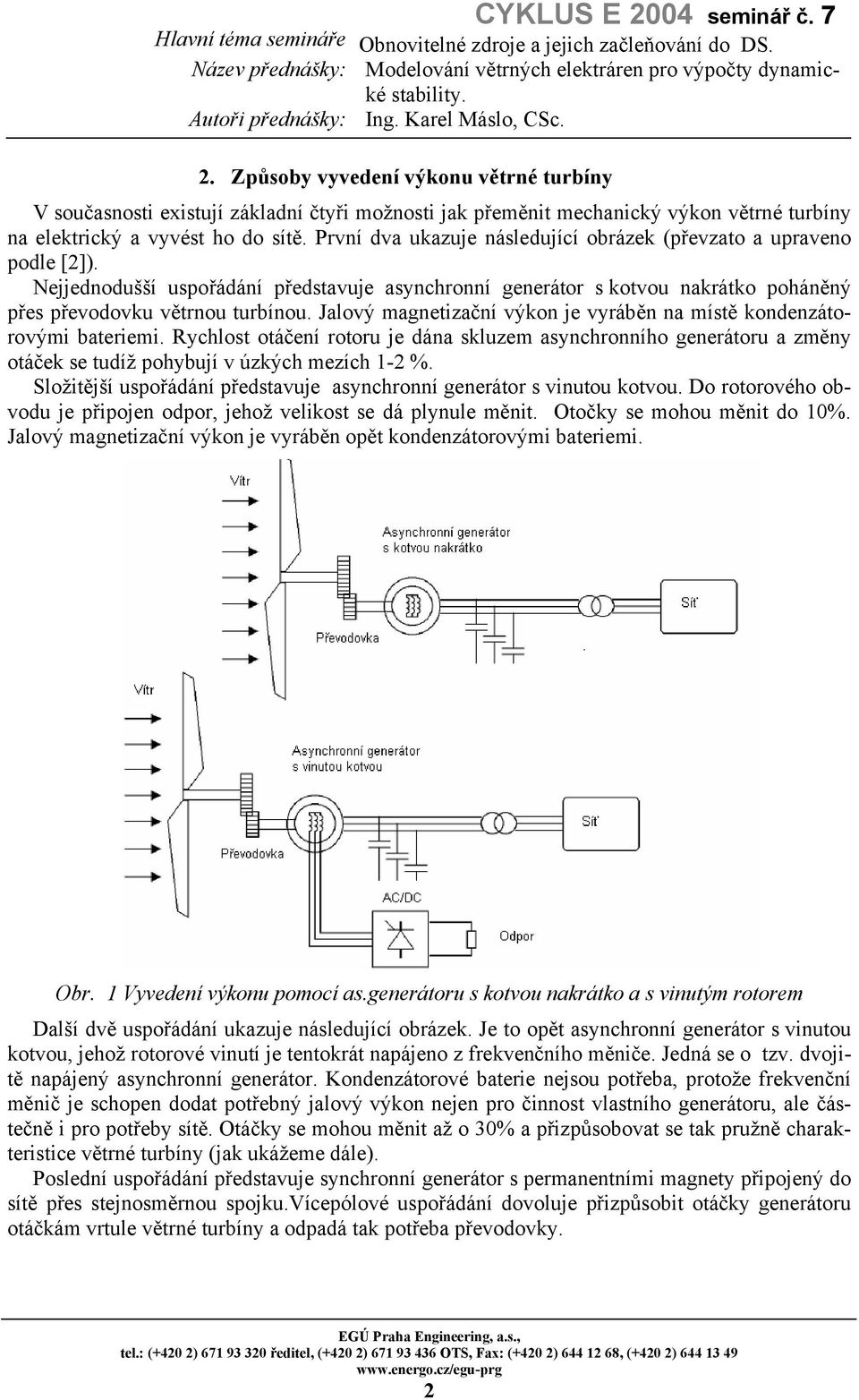 Jalový magnetizační výkon je vyráběn na místě kondenzátorovými bateriemi. Rychlost otáčení rotoru je dána skluzem asynchronního generátoru a změny otáček se tudíž pohybují v úzkých mezích -2 %.