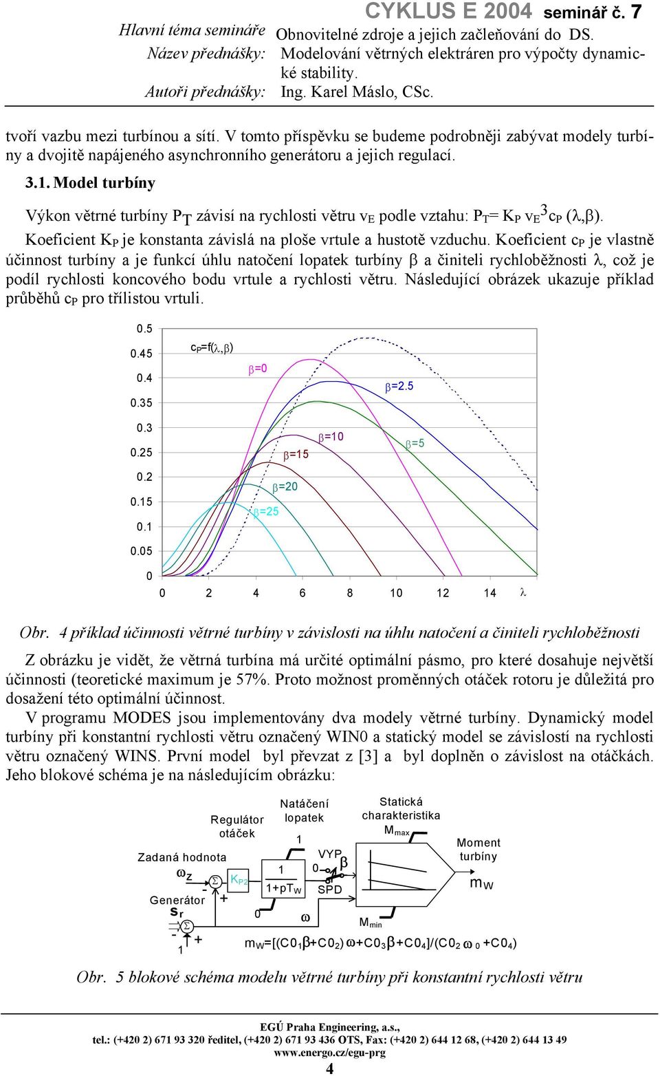 Koeficient c P je vlastně účinnost turbíny a je funkcí úhlu natočení lopatek turbíny β a činiteli rychloběžnosti λ, což je podíl rychlosti koncového bodu vrtule a rychlosti větru.
