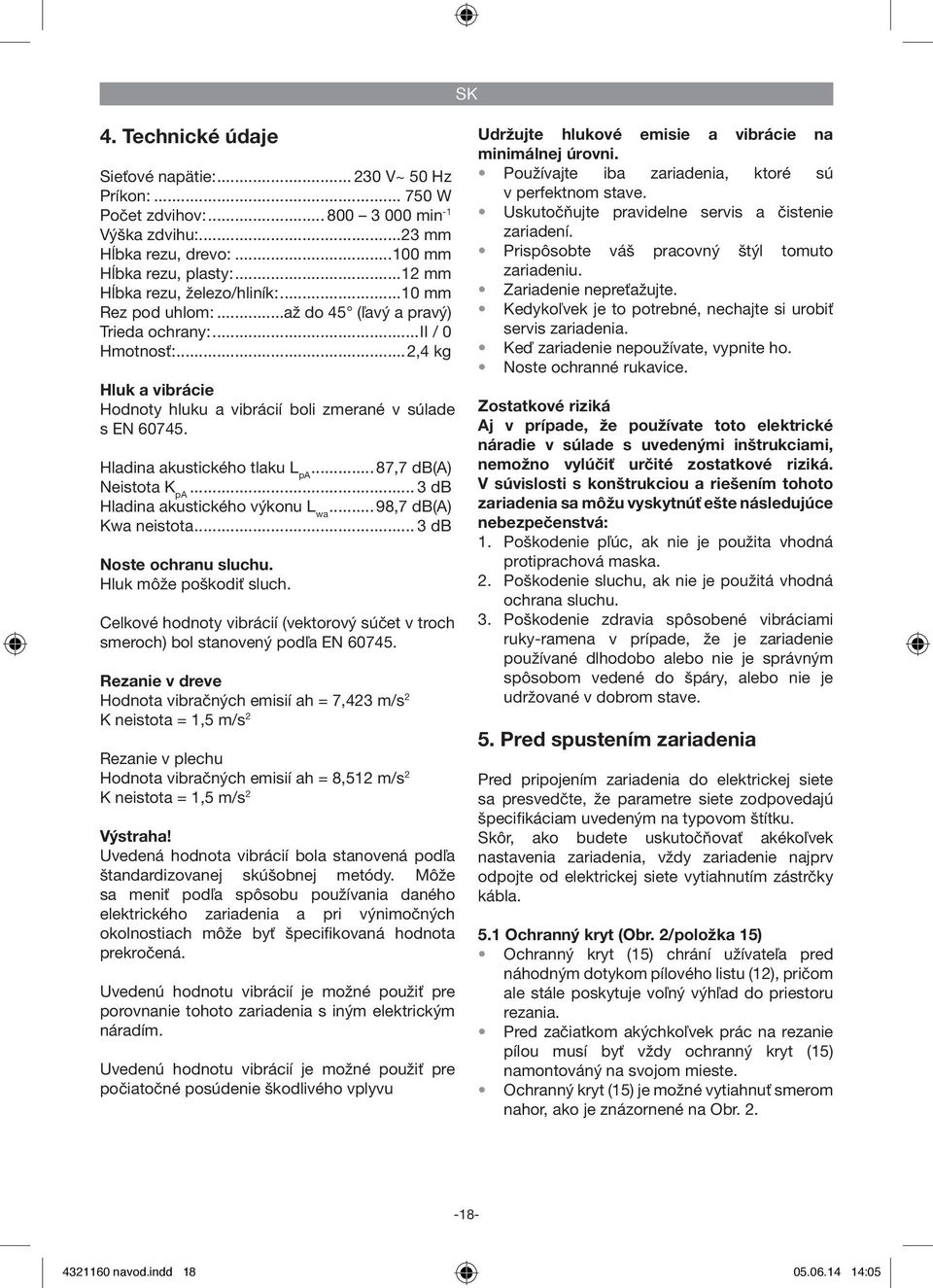 Hladina akustického tlaku L pa...87,7 db(a) Neistota K pa... 3 db Hladina akustického výkonu L wa...98,7 db(a) Kwa neistota... 3 db Noste ochranu sluchu. Hluk môže poškodiť sluch.