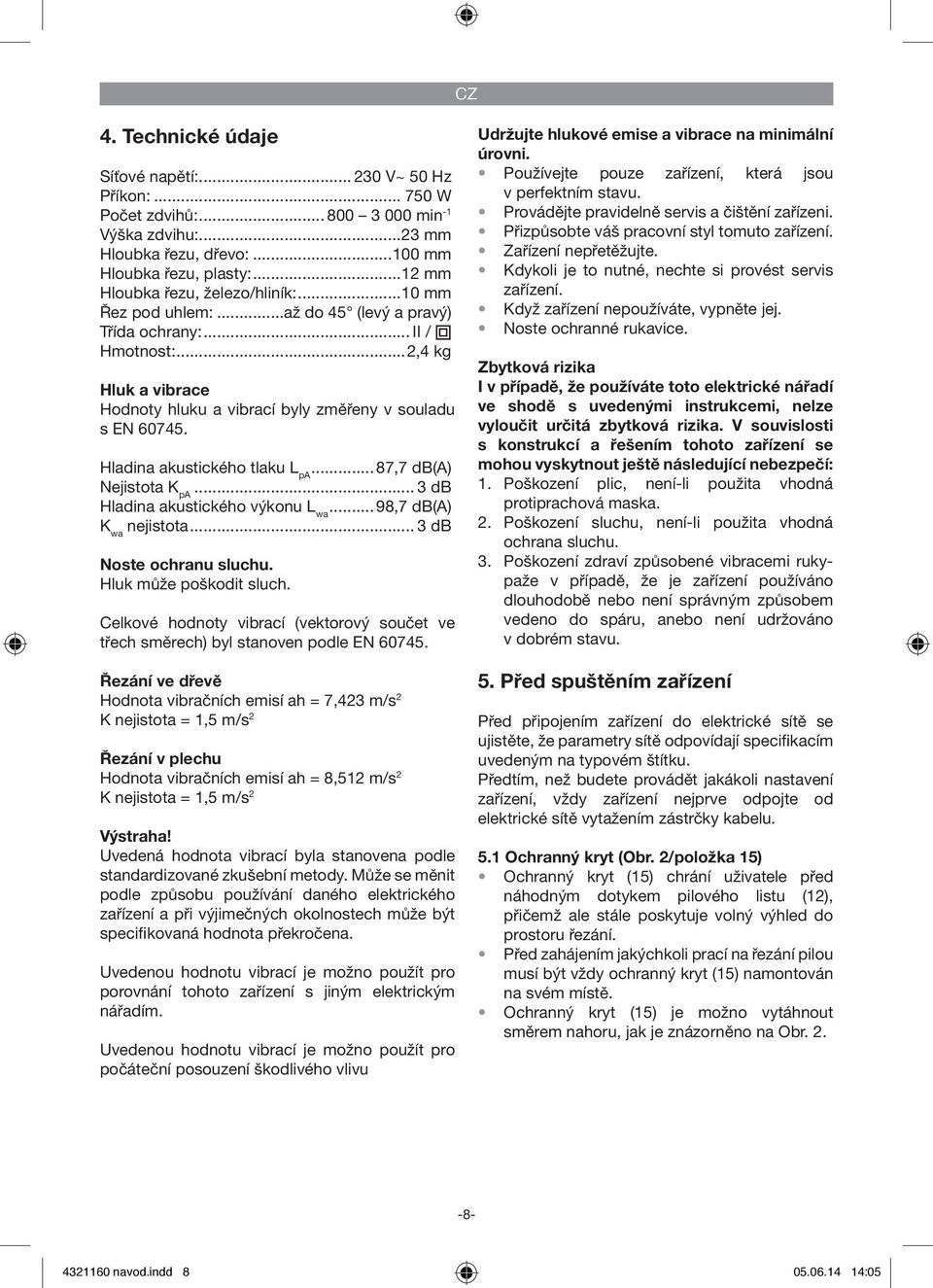 Hladina akustického tlaku L pa...87,7 db(a) Nejistota K pa... 3 db Hladina akustického výkonu L wa...98,7 db(a) K wa nejistota... 3 db Noste ochranu sluchu. Hluk může poškodit sluch.