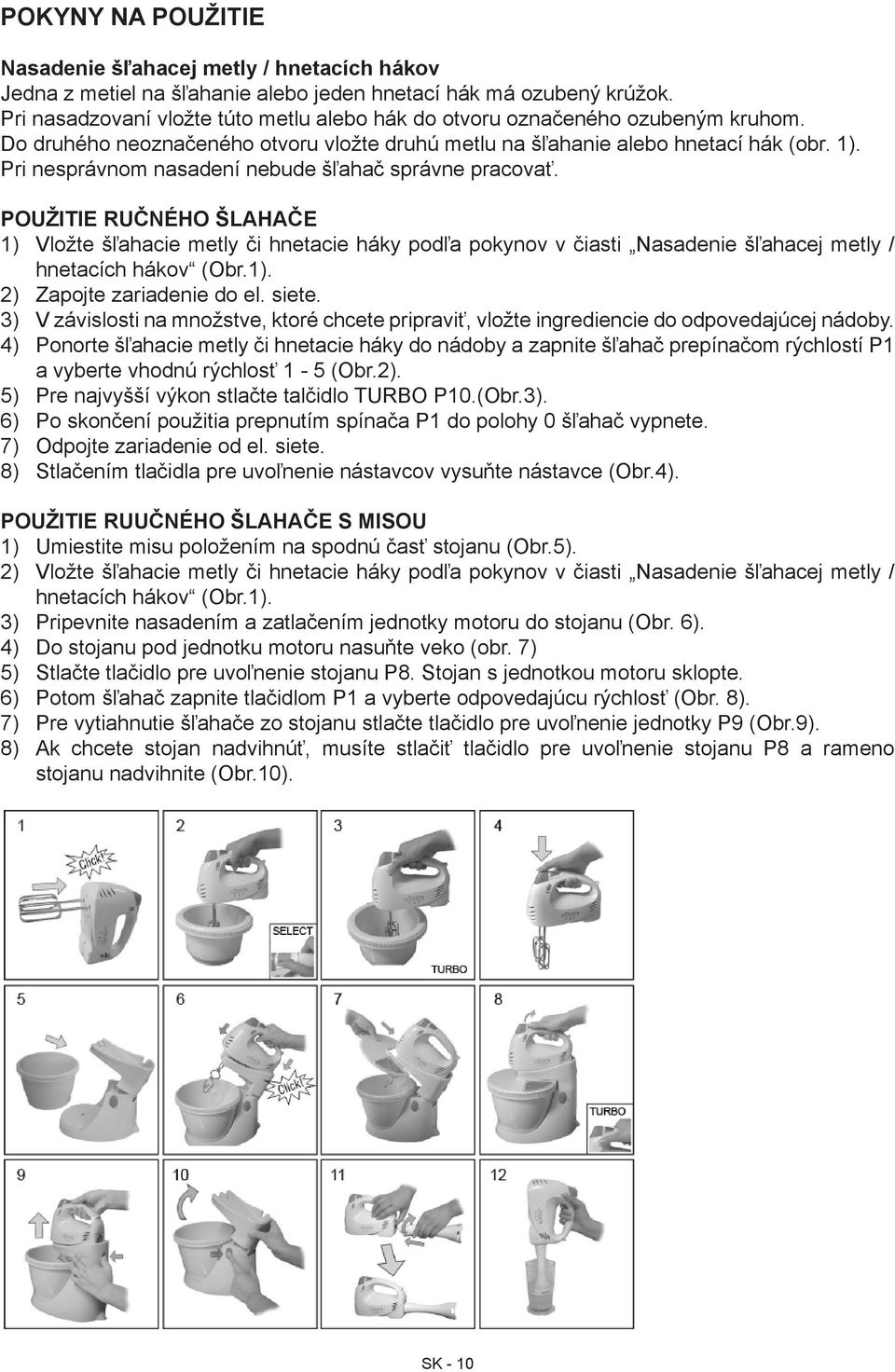 Pri nesprávnom nasadení nebude šľahač správne pracovať. POUŽITIE RUČNÉHO ŠLAHAČE 1) Vložte šľahacie metly či hnetacie háky podľa pokynov v čiasti Nasadenie šľahacej metly / hnetacích hákov (Obr.1). 2) Zapojte zariadenie do el.
