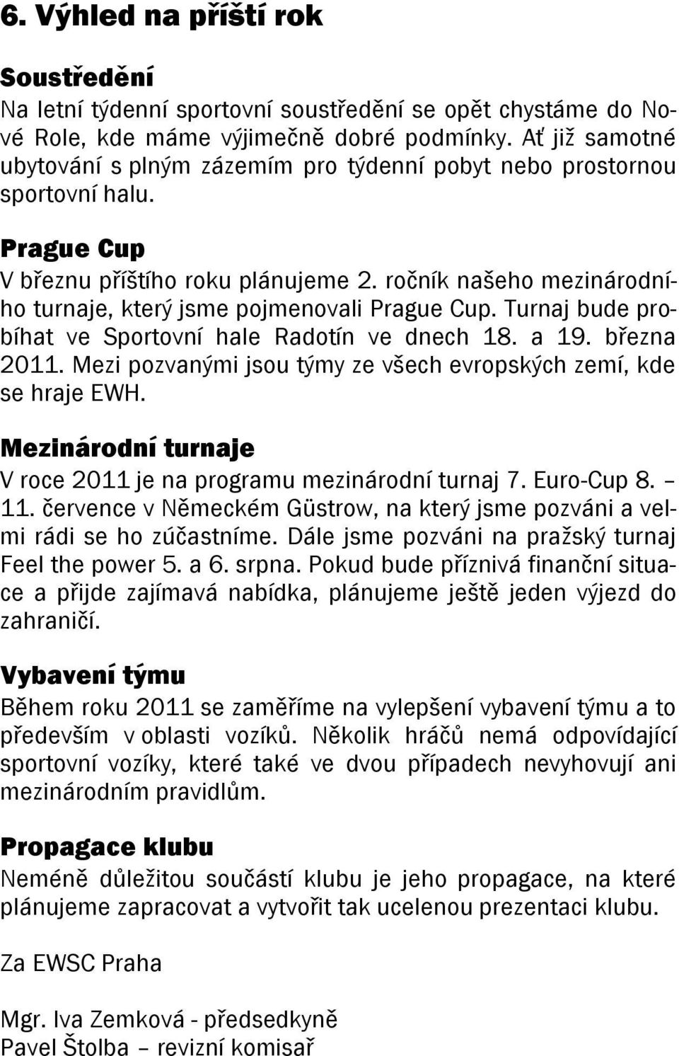 ročník našeho mezinárodního turnaje, který jsme pojmenovali Prague Cup. Turnaj bude probíhat ve Sportovní hale Radotín ve dnech 18. a 19. března 2011.