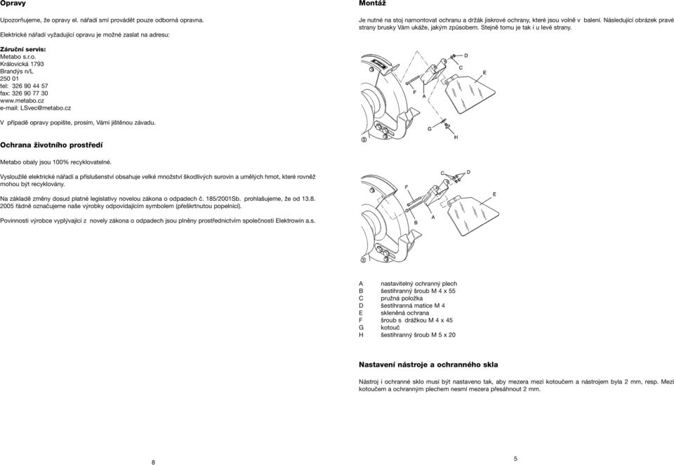 Následující obrázek pravé strany brusky Vám ukáže, jakým způsobem. Stejně tomu je tak i u levé strany. Záruãní servis: Metabo s.r.o. Královická 1793 Brandýs n/l 250 01 tel: 326 90 44 57 fax: 326 90 77 30 www.